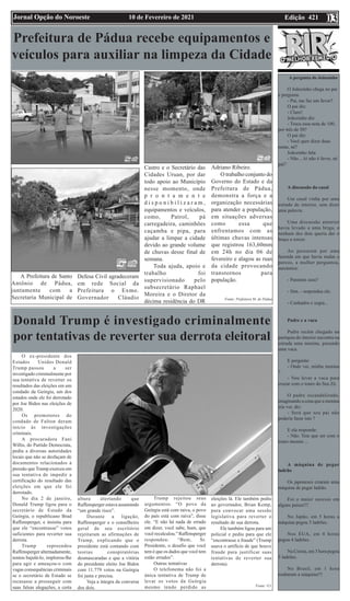 Edição 421
10 de Fevereiro de 2021
Jornal Opção do Noroeste 03
Prefeitura de Pádua recebe equipamentos e
veículos para auxiliar na limpeza da Cidade
A Prefeitura de Santo
Antônio de Pádua,
juntamente com a
Secretaria Municipal de
Defesa Civil agradeceram
em rede Social da
Prefeitura o Exmo.
Governador Cláudio
Castro e o Secretário das
Cidades Uruan, por dar
todo apoio ao Município
nesse momento, onde
p r o n t a m e n t e
d i s p o n i b i l i z a r a m ,
equipamentos e veículos,
como, Patrol, pá
carregadeira, caminhões
caçamba e pipa, para
ajudar a limpar a cidade
devido ao grande volume
de chuvas desse final de
semana.
Toda ajuda, apoio e
trabalho foi
supervisionado pelo
subsecretário Raphael
Moreira e o Diretor da
décima residência do DR
Adriano Ribeiro.
O trabalho conjunto do
Governo do Estado e da
Prefeitura de Pádua,
demonstra a força e a
organização necessárias
para atender a população,
em situações adversas
como essa que
enfrentamos com as
últimas chuvas intensas
que registrou 163,60mm
em 24h no dia 06 de
fevereiro e alagou as ruas
da cidade provocando
transtornos para
população.
Fonte: Prefeitura M. de Pádua
A pergunta do Joãozinho
O Joãozinho chega no pai
e pergunta:
- Pai, me faz um favor?
O pai diz:
- Claro!
Joãozinho diz:
- Troca essa nota de 100,
por três de 50?
O pai diz:
- Você quer dizer duas
notas, né?
Joãozinho fala:
- Não... Aí não é favor, né
pai?
A discussão do casal
Um casal vinha por uma
estrada do interior, sem dizer
uma palavra.
Uma discussão anterior
havia levado a uma briga, e
nenhum dos dois queria dar o
braço a torcer.
Ao passarem por uma
fazenda em que havia mulas e
porcos, a mulher perguntou,
sarcástica:
- Parentes seus?
- Sim. - respondeu ele.
- Cunhados e sogra...
Padre e a vaca
Padre recém chegado na
paróquia do interior encontra na
estrada uma menina, puxando
uma vaca.
E pergunta:
- Onde vai, minha menina
?
- Vou levar a vaca para
cruzar com o touro do Seu Zé.
O padre escandalizado,
imaginando a cena que a menina
iria ver, diz:
- Será que seu pai não
poderia fazer isto ?
E ela responde:
- Não. Tem que ser com o
touro mesmo ...
A máquina de pegar
ladrão
Os japoneses criaram uma
máquina de pegar ladrão.
Foi o maior sucesso em
alguns países!!!
No Japão, em 5 horas a
máquina pegou 5 ladrões.
Nos EUA, em 4 horas
pegou 4 ladrões.
Na Coreia, em 3 hora pegou
3 ladrões.
No Brasil, em 1 hora
roubaram a máquina!!!
Donald Trump é investigado criminalmente
por tentativas de reverter sua derrota eleitoral
O ex-presidente dos
Estados Unidos Donald
Trump passou a ser
investigado criminalmente por
sua tentativa de reverter os
resultados das eleições em um
condado da Geórgia, um dos
estados onde ele foi derrotado
por Joe Biden nas eleições de
2020.
Os promotores do
condado de Fulton deram
início às investigações
criminais.
A procuradora Fani
Willis, do Partido Democrata,
pediu a diversas autoridades
locais que não se desfaçam de
documentos relacionados à
pressão que Trump exerceu em
sua tentativa de impedir a
certificação do resultado das
eleições em que ele foi
derrotado.
No dia 2 de janeiro,
Donald Trump ligou para o
secretário de Estado da
Geórgia, o republicano Brad
Raffensperger, e insistiu para
que ele “encontrasse” votos
suficientes para reverter sua
derrota.
Trump repreendeu
Raffensperger alternadamente,
tentou bajulá-lo, implorou-lhe
para agir e ameaçou-o com
vagas consequências criminais
se o secretário de Estado se
recusasse a prosseguir com
suas falsas alegações, a certa
altura alertando que
Raffensperger estava assumindo
“um grande risco”.
Durante a ligação,
Raffensperger e o conselheiro
geral de seu escritório
rejeitaram as afirmações de
Trump, explicando que o
presidente está contando com
teorias conspiratórias
desmascaradas e que a vitória
do presidente eleito Joe Biden
com 11.779 votos na Geórgia
foi justa e precisa.
Veja a íntegra da conversa
dos dois.
Trump rejeitou seus
argumentos. “O povo da
Geórgia está com raiva, o povo
do país está com raiva”, disse
ele. “E não há nada de errado
em dizer, você sabe, hum, que
você recalculou.” Raffensperger
respondeu: “Bem, Sr.
Presidente, o desafio que você
tem é que os dados que você tem
estão errados”.
Outras tentativas
O telefonema não foi a
única tentativa de Trump de
levar os votos da Geórgia
mesmo tendo perdido as
eleições lá. Ele também pediu
ao governador, Brian Kemp,
para convocar uma sessão
legislativa para reverter o
resultado de sua derrota.
Ele também ligou para um
policial e pediu para que ele
“encontrasse a fraude” (Trump
usava o artifício de que houve
fraude para justificar suas
tentativas de reverter sua
derrota).
Fonte: G1
 
