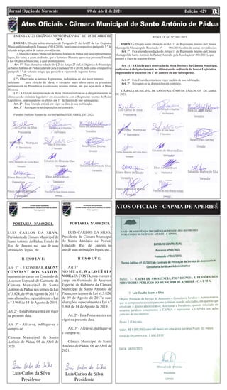 Edição 429
09 de Abril de 2021
Jornal Opção do Noroeste 03
ATOS OFICIAIS - CAPMA DE APERIBÉ
EMENDAA LEI ORGÂNICA MUNICIPAL Nº.016 DE 05 DE ABRIL DE
2021.
EMENTA: Dispõe sobre alteração do Parágrafo 2º do Art.27 da Lei Orgânica
Municipal(alterado pela Emenda nº 014/2018), bem como o respectivo parágrafo 3 º de
referido artigo, além de outras providências;
AMesa da Câmara Municipal de SantoAntónio de Pádua, por seus representantes
legais, faz saber, a quem de direito, que o Soberano Plenário aprovou a presente Emenda
à Lei Orgânica Municipal, a qual promulgamos.
Art. 1º - Fica alterado a redação do § 2º doArtigo 27 da Lei Orgânica do Município
de Santo António de Pádua (alterado pela Emenda nº 014/2018), bem como o respectivo
parágrafo 3 º de referido artigo, que passarão a vigerem da seguinte forma:
Art. 27 - ...
§2º - Observadas as normas Regimentais, na hipótese de não haver número
suficiente para eleição da Mesa, o vereador mais idoso entre os presentes
permanecerá na Presidência e convocará sessões diárias, até que seja eleita a Mesa
Diretora.
§ 3º - A Eleição para renovação da Mesa Diretora realizar-se-á obrigatoriamente na
última sessão ordinária legislativa em consonância com o Regimento Interno do Poder
Legislativo, empossando-se os eleitos em 1º de Janeiro do ano subsequente.
Art. 2º - Esta Emenda entrará em vigor na data de sua publicação.
Art. 3º - Revogam-se as disposições em contrário.
Plenário Prefeito Renato de Alvim Padilha,05DE ABRIL DE 2021.
RESOLUÇÃO Nº. 001/2021.
EMENTA: Dispõe sobre alteração do Art. 11 do Regimento Interno da Câmara
Municipal (Alterado pela Resolução nº 006/2018), além de outras providências;
Art. 1º - Fica alterado a redação do Artigo 11 do Regimento Interno da Câmara
Municipal de Santo António de Pádua( Alterado pela Resolução nº 006/2018), que
passará a viger da seguinte forma:
Art. 11 - A Eleição para renovação da Mesa Diretora da Câmara Municipal,
realizar-se-á obrigatoriamente na última sessão ordinária da Sessão Legislativa,
empossando-se os eleitos em 1º de Janeiro do ano subsequente.
Art. 2º - Esta Emenda entrará em vigor na data de sua publicação.
Art. 3º - Revogam-se as disposições em contrário.
CÂMARA MUNICIPAL DE SANTO ANTÔNIO DE PÁDUA, O5 DE ABRIL
DE 2021.
PORTARIA Nº.049/2021.
LUIS CARLOS DA SILVA,
Presidente da Câmara Municipal de
Santo Antônio de Pádua, Estado do
Rio de Janeiro, no uso de suas
atribuições legais, etc...
R E S O L V E:
Art. 1º - EXONERAR,RAONY
CONSTANT DOS SANTOS,
ocupante do cargo em Comissão de
Assessor Especial de Gabinete da
Câmara Municipal de Santo
Antônio de Pádua, nos termos da Lei
nº.3.824, de 09 deAgosto de 2017 e
suas alterações, especialmente a Lei
n º 3.968 de 14 de Agosto de 2019.
Art. 2º - Esta Portaria entra em vigor
na presente data.
Art. 3º - Afixe-se, publique-se e
cumpra-se.
Câmara Municipal de Santo
Antônio de Pádua, 05 de Abril de
2021.
PORTARIA Nº.050/2021.
LUIS CARLOS DA SILVA,
Presidente da Câmara Municipal
de Santo Antônio de Pádua,
Estadodo Rio de Janeiro, no
uso de suas atribuições legais, etc...
R E S O L V E:
Art.1º -
N O M E A R , WA L Q U Í R I A
MORAES COSTA,para exercer o
cargo em Comissão de Assessor
Especial de Gabinete da Câmara
Municipal de Santo Antônio de
Pádua, nos termos da Lei nº.3.824,
de 09 de Agosto de 2017e suas
alterações, especialmente a Lei n º
3.968 de 14 de Agosto de 2019.
Art. 2º - Esta Portaria entra em
vigor na presente data.
Art. 3º - Afixe-se, publique-se
e cumpra-se.
Câmara Municipal de Santo
Antônio de Pádua, 06 de Abril de
2021.
z
z
 