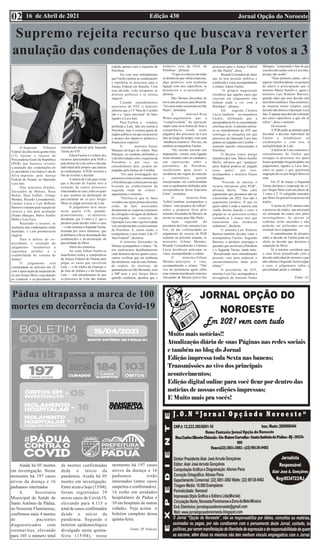 Edição 430 Jornal Opção do Noroeste
16 de Abril de 2021
02
Pádua ultrapassa a marca de 100
mortes em decorrência da Covid-19
Ainda há 05 mortes
em investigação. Nesse
momento há 197 casos
ativos da doença e 16
paduanos internados
A Secretaria
Municipal de Saúde de
Santo Antônio de Pádua,
no Noroeste Fluminense,
confirmou mais 4 mortes
de pacientes
diagnosticados com
coronavírus, elevando
para 103 o número total
de mortes confirmadas
dede o início da
pandemia. Ainda há 05
mortes em investigação.
Entre sexta e hoje (15/04),
foram registrados 39
novos casos de Covid-19,
elevando para 4.115 o
total de casos confirmados
desde o início da
pandemia. Segundo o
boletim epidemiológico
divulgado nesta quinta-
feira (15/04), nesse
momento há 197 casos
ativos da doença e 16
paduanos estão
internados (entre casos
suspeitos e confirmados).
16 estão em unidades
hospitalares de Pádua e
10 em hospitais de outras
cidades. Veja acima o
boletim completo dessa
quinta-feira.
Fonte: SF Notícias
Supremo rejeita recurso que buscava reverter
anulação das condenações de Lula Por 8 votos a 3
O Supremo Tribunal
Federal decidiu nesta quinta-feira
(15) rejeitar o recurso da
Procuradoria-Geral da República
(PGR) que buscava reverter
a anulação das condenações do
ex-presidente Luiz Inácio Lula da
Silva impostas pela Justiça
Federal do Paraná, na Operação
Lava Jato.
Oito ministros (Fachin,
Alexandre de Moraes, Rosa
Weber, Dias Toffoli, Gilmar
Mendes, Ricardo Lewandowski,
Cármen Lúcia e Luís Roberto
Barroso) votaram pela rejeição do
recurso e três pela aceitação
(Nunes Marques, Marco Aurélio
Mello e Luiz Fux).
Rejeitado o recurso, as
anulações das condenações serão
mantidas, e Lula permanecerá
elegível.
Para a defesa do ex-
presidente, o resultado do
julgamento “restabelece a
segurança jurídica e a
credibilidade do sistema de
Justiça”.
O julgamento terá
continuidade no próximo dia 22
com a apreciação da suspeição do
ex-juiz Sergio Moro, cuja atuação
ao condenar o ex-presidente foi
considerada parcial pela Segunda
Turma do STF.
Edson Fachin é o relator dos
recursos apresentados pela PGR e
pela defesa de Lula sobre a decisão
individual dele próprio que anulou
as condenações. A PGR recorreu a
fim de reverter a decisão.
A defesa de Lula quer evitar
que a decisão de Fachin leve à
extinção de outros processos
relacionados ao caso, entre os quais
o que resultou na declaração de
parcialidade do ex-juiz Sergio
Moro ao julgar processo de Lula.
O julgamento teve início
nesta quarta (14), quando,
primeiramente, os ministros
decidiram, por 9 votos a 2, que o
plenário pode decidir sobre o caso
— e não somente a SegundaTurma,
formada por cinco ministros, que
já deliberou a favor da anulação das
condenações e da declaração da
parcialidade de Moro.
Votos dos ministros
Ao votar, Edson Fachin se
manifestou contra a competência
da Justiça Federal do Paraná para
julgar os casos que envolvem
Lula — o do triplex do Guarujá, o
do sítio de Atibaia e o do Instituto
Lula — sob entendimento de que
os processos de Lula não tinham
relação apenas com o esquema da
Petrobras.
Foi com esse entendimento
que Fachin anulou as condenações
e transferiu os processos para a
Justiça Federal em Brasília. Com
essa decisão, Lula recuperou os
direitos políticos e se tornou
elegível.
Citando entendimentos
anteriores do STF, o ministro
afirmou que a 13ª Vara de Curitiba
não é o “juízo universal” de fatos
ligados à Lava Jato.
Para Fachin, a conduta
atribuída a Lula “não era restrita à
Petrobras, mas à extensa gama de
órgãos públicos em que era possível
o alcance dos objetivos políticos e
financeiros espúrios”.
O ministro Nunes
Marques divergiu do relator. Para
Marques, as condutas atribuídas a
Lula têm relação com o esquema da
Petrobras e por isso, no
entendimento dele, podem ser
julgadas pela Justiça de Curitiba.
“Foi uma investigação dos
primeiros crimes [entre construtoras
e Petrobras] que coletou provas que
levaram ao conhecimento da
segunda onda de crimes”,
argumentou o ministro.
“Verifica-se que os fatos
versados nas ações penais descritas
estão, de fato, associados
diretamente ao esquema criminoso
de corrupção e lavagem de dinheiro
investigado no contexto da
Operação Lava Jato cuja lesividade
veio em detrimento exclusivamente
da Petrobras. E, assim sendo, a
competência, a meu sentir, é da 13ª
Vara Federal”, declarou.
O ministro Alexandre de
Moraes acompanhou o relator. “Se
nós analisarmos detalhadamente
cada denúncia desses quatro casos,
vamos verificar que em nenhuma
das denúncias, seja do casoAtibaia,
do triplex, do instituto, do
apartamento em São Bernardo, nem
o MP nem o juiz Sergio Moro
quando condenou, apontou que o
dinheiro veio da OAS, da
Petrobras”, afirmou.
“O que se colocou em todas
as denúncias que várias empresas,
algo genérico, sem nenhuma
ligação com atos específicos, se
denunciou o ex-presidente”,
afirmou.
Mas Moraes discordou do
envio dos processos para Brasília.
“Os casos todos ocorreram em São
Paulo”, defendeu.
A ministra Rosa
Weber argumentou que a
“complexidade” da operação
impôs uma nova forma de fixar a
competência [onde serão
julgados] dos processos na Lava
Jato ao longo do tempo, com uma
“tendência restritiva”. Por isso, ela
também acompanhou Fachin.
“Do enredo narrado nas
imputações, extraio uma ligação
muito distante entre as condutas e
sua repercussão sobre o
patrimônio da Petrobras,
insuficiente para atrair a
incidência das regras de conexão
e continência quando
interpretadas em conformidade
com os parâmetros definidos pela
jurisprudência desta Suprema
Corte”, assinalou.
O ministro Dias
Toffoli também acompanhou o
relator, “sem prejuízo de refletir”
sobre a proposta feita pelo
ministroAlexandre de Moraes, de
enviar os casos para São Paulo.
Após sugestão do
presidente da Corte, ministro Luiz
Fux, de dar continuidade ao
julgamento do recurso da PGR
somente na próxima semana, os
ministros Gilmar Mendes,
Ricardo Lewandowski e Cármen
Lúcia decidiram antecipar os
votos, acompanhando o relator.
O ministro Gilmar
Mendes antecipou o voto,
acompanhando o relator. “Não
vou me pronunciar agora sobre
essa vertente trazida pelo ministro
Alexandre de Moraes [envio dos
processos para a Justiça Federal
em São Paulo]”, disse.
Ricardo Lewandowski disse
que já tem posição pública e
conhecida e votou acompanhando
o relator, Edson Fachin.
“O próprio magistrado
reconhece que aqueles casos que
estavam em julgamento não
tinham nada a ver com a
Petrobras”, afirmou.
Em seguida, Cármen
Lúcia também acompanhou
Fachin, afirmando que a
jurisprudência foi se consolidando
com base na lei.Aministra referiu-
se ao entendimento do STF que
restringiu as situações em que
processos da Operação Lava Jato
podem ser julgados em Curitiba —
somente aqueles relacionados à
Petrobras.
O decano (mais antigo
ministro) da Corte, MarcoAurélio
Mello, afirmou que “qualquer
juízo federal poderia ter julgado
essas ações”, por isso,
acompanhou o ministro Nunes
Marques.
“Procede às inteiras o
recurso interposto pela PGR”,
afirmou Mello. “Não cabe
argumentar que possamos não ter
concorrente em 2022. Isso não é
argumento jurídico. O que eu
quero saber é onde a maioria está
vendo direito líquido e certo a
pugnar-se os processos-crimes
voltando-se à estaca zero que
tramitaram nas instâncias
ordinárias”, declarou.
O ministro Luís Roberto
Barroso também decidiu votar e
acompanhou Fachin. Segundo
Barroso, o plenário restringiu a
questões que envolvem a Petrobras
e a Segunda Turma, ainda mais.
“Ressalvando meu entendimento
pessoal, voto para endossar o
encaminhamento dado pelo
relator.”
O presidente do STF,
ministro Luiz Fux, acompanhou a
divergência do ministro Nunes
Marques, “conjurando o fato de que
essa decisão acaba com a Lava Jato,
porque não acaba”.
“Num primeiro plano, sob o
aspecto interdisciplinar, eu gostaria
de aderir à preocupação que o
ministro Marco Aurélio e, agora o
ministro Luís Roberto Barroso,
quando aduz que essa decisão não
terá efeito sistêmico. Para esclarecer,
de maneira muito simples, essa
decisão não derrui a Operação Lava
Jato. É apenas uma decisão referente
aos casos específicos a que ela se
refere”, disse o ministro.
Os recursos
A PGR pediu ao plenário para
derrubar a decisão individual de
Fachin e restabelecer as
condenações e, com isso, a
inelegibilidade de Lula.
A defesa de Lula contestou o
entendimento de Fachin que
extingue os processos nos quais
foram apontadas irregularidades em
julgamentos ligados à Lava Jato,
entre os quais o que questiona
suspeição do ex-juiz Sergio Moro no
caso.
Em 23 de março, a Segunda
Turma declarou a suspeição do ex-
juiz Sérgio Moro com um placar de
3 votos a 2. O colegiado entendeu
que Moro foi parcial no processo do
triplex.
A turma do STF anulou todo
o processo do triplex, que precisará
ser retomado da estaca zero pelos
investigadores. As provas já
colhidas serão anuladas e não
poderão ser utilizadas em um
eventual novo julgamento.
O entendimento do plenário
sobre a decisão de Fachin pode ter
efeito na decisão que declarou a
suspeição de Moro.
Se a maioria considerar que
o caso ficou prejudicado com a
decisão individual do ministro e que
não caberia à Segunda Turma julgar
o caso, o julgamento sobre a
parcialidade perde a validade.
Fonte: G1
 