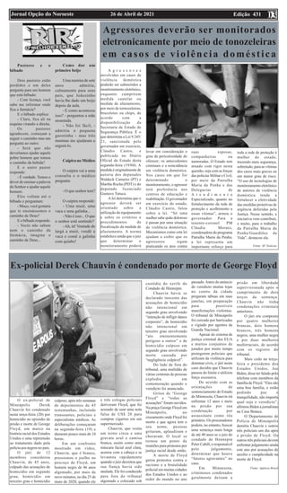 Edição 431
26 de Abril de 2021
Jornal Opção do Noroeste 03
Pastores e o
bêbado
Dois pastores estão
perdidos e um deles
pergunta para um homem
que está bêbado:
- Com licença, você
sabe me informar onde
fica a farmácia?
E o bêbado explica:
- Claro, fica ali na
esquina virando a direita.
Os pastores
agradecem, começam a
seguir o caminho mas um
pergunta ao outro:
- Será que não
deveríamos ajudar aquele
pobre homem que tomou
o caminho da bebida?
E o outro pastor
responde:
- É verdade. Temos o
dever de ensinar a palavra
do Senhor e ajudar aquele
homem.
Eles voltam até o
bêbado e perguntam:
- Moço, você gostaria
que te ensinássemos o
caminho de Deus?
E o bêbado responde:
- Vocês não sabem
nem o caminho da
farmácia, imagine o
caminho de Deus...
Como dar um
primeiro beijo
Uma menina de sete
anos admitiu,
calmamente para seus
pais, que Joãozinho
havia lhe dado um beijo
depois da aula.
- E como aconteceu
isso? - perguntou a mãe
assustada.
- Não foi fácil, -
admitiu a pequena
garotinha - mas três
meninas me ajudaram a
segurá-lo.
Caipira no Médico
O caipira vai a uma
consulta e o médico
pergunta:
- O que senhor tem?
O caipira responde:
- Uma muié, uma
vaca e uma galinha...
- Não é isso... O que
o senhor está sentindo?
-Ah, tá! Vontade de
largá a muié, vendê a
vaca e comê a galinha
com quiabo!
Ex-policial Derek Chauvin é condenado por morte de George Floyd
O ex-policial de
Mineápolis Derek
Chauvin foi condenado
nesta terça-feira (20) por
homicídio no episódio de
prisão e morte de George
Floyd, um marco na
história racial dos Estados
Unidos e uma repreensão
ao tratamento dado pela
polícia aos negros no país.
O júri de 12
membros considerou
Chauvin, de 45 anos,
culpado das acusações de
homicídio em segundo
grau, homicídio em
terceiro grau e homicídio
culposo, após três semanas
de depoimentos de 45
testemunhas, incluindo
transeuntes, policiais e
especialistas médicos. As
deliberações começaram
na segunda-feira (19) e
duraram pouco mais de 10
horas.
Em um confronto
mostrado em vídeo,
Chauvin, que é branco,
pressionou o joelho no
pescoço de Floyd, um
homem negro de 46 anos
algemado, por mais de
nove minutos, no dia 25 de
maio de 2020, quando ele
e três colegas policiais
detiveram Floyd, que foi
acusado de usar uma nota
falsa de US$ 20 para
comprar cigarros em um
supermercado.
Chauvin, que vestia
um terno cinza e uma
gravata azul e camisa
branca, assim como uma
máscara facial azul clara,
acenou com a cabeça e se
levantou rapidamente
quando o juiz decretou que
sua fiança havia sido
anulada. Ele foi conduzido
para fora do tribunal
algemado e colocado sob
custódia do xerife do
Condado de Hennepin.
Chauvin havia se
declarado inocente das
acusações de homicídio
não intencional em
segundo grau envolvendo
“intenção de infligir danos
corporais”, de homicídio
não intencional em
terceiro grau envolvendo
“ato eminentemente
perigoso a outros” e de
homicídio culposo em
segundo grau envolvendo
morte causada por
“negligência culpável”.
Do lado de fora do
tribunal, uma multidão de
várias centenas de pessoas
explodiu em
comemoração quando o
veredicto foi anunciado.
Gritos de “George
Floyd” e “todas as
acusações” foram ouvidos.
Na praça George Floyd em
Mineápolis, no
cruzamento onde Floyd foi
morto e que agora tem o
seu nome, pessoas
gritaram, aplaudiram e
choraram. O local se
tornou um ponto de
reuniões para protestos por
justiça racial desde então.
A morte de Floyd
gerou protestos contra o
racismo e a brutalidade
policial em muitas cidades
dos Estados Unidos e ao
redor do mundo no ano
passado.Antes do anúncio
do veredicto muitas lojas
no centro da cidade
pregaram tábuas em suas
janelas, em preparação
para possíveis
manifestações violentas.
O tribunal de Mineápolis
foi cercado por barricadas
e vigiado por agentes da
Guarda Nacional.
Apesar do sistema de
justiça criminal dos EUA
e muitos conjuntos de
jurados por muito tempo
protegerem policiais que
utilizam da violência para
dominar civis, o júri neste
caso decidiu que Chauvin
passou do limite e utilizou
força excessiva.
De acordo com as
orientações de
sentenciamento do Estado
de Minnesota, Chauvin irá
enfrentar 12 anos e meio
na prisão por sua
condenação por
assassinato como réu
primário. Os procuradores
podem, no entanto, buscar
uma sentença mais longa
de até 40 anos se o juiz do
condado de Hennepin
Peter Cahill, o responsável
pelo julgamento,
determinar que houve
“fatores agravantes” no
caso.
Em Minnesota,
criminosos condenados
geralmente deixam a
prisão em liberdade
supervisionada após o
cumprimento de dois
terços da sentença.
Chauvin não tinha
condenações criminais
anteriores.
O júri era composto
por quatro mulheres
brancas, dois homens
brancos, três homens
negros, uma mulher negra
e por duas mulheres
multirraciais, de acordo
com os registro do
tribunal.
Mais cedo na terça-
feira o presidente dos
Estados Unidos, Joe
Biden, disse ter falado pelo
telefone com membros da
família de Floyd. “Eles são
uma boa família, e estão
pedindo paz e
tranquilidade, não importa
qual seja o veredicto”,
afirmou Biden a jornalistas
na Casa Branca.
O Departamento de
Polícia de Mineápolis
demitiu Chauvin e outros
três policiais um dia após
a prisão de Floyd. Os
outros três policiais devem
enfrentar julgamento ainda
este ano por acusações de
auxílio e cumplicidade na
morte de Floyd.
Fonte: Agência Brasil
Agressores deverão ser monitorados
eletronicamente por meio de tonozeleiras
em casos de violência doméstica
A g r e s s o r e s
envolvidos em casos de
violência doméstica
poderão ser submetidos a
monitoramento eletrônico,
enquanto cumprirem
medida cautelar ou
medida de afastamento,
por meio de tornozeleiras,
braceletes ou chips, de
acordo com a
disponibilização da
Secretaria de Estado de
Segurança Pública. É o
que determina a Lei 9.245/
21, sancionada pelo
governador em exercício,
Cláudio Castro, e
publicada no Diário
Oficial do Estado desta
segunda-feira (19/04). A
medida é originalmente de
autoria dos deputados
Waldeck Carneiro (PT) e
Martha Rocha (PDT) e do
deputado licenciado
Gustavo Tutuca.
A lei determina que o
agressor deverá ser
orientado sobre a
utilização do equipamento
e sobre os critérios e
procedimentos de
fiscalização da medida de
afastamento. A norma
estabelece ainda que o juiz
que determinar o
monitoramento poderá
levar em consideração o
grau de periculosidade do
ofensor; os antecedentes
criminais e a reincidência
em violência doméstica.
Nos casos em que for
determinado o
monitoramento, o agressor
terá preferência nos
centros de educação e
reabilitação. O governador
em exercício do estado,
Cláudio Castro, falou
sobre a lei. “Só uma
mulher sabe quão doloroso
é passar por uma situação
de violência doméstica.
Mecanismos como esta lei
ajudam a coibir que os
agressores sigam
praticando os atos contra
suas esposas,
companheiras ou
namoradas. O Estado tem
atuado com rigor nesta
questão, seja com as forças
das polícias Militar e Civil,
por meio da Patrulha
Maria da Penha e das
Delegacias de
A t e n d i m e n t o
Especializado, quanto no
fortalecimento da rede de
proteção e acolhimento a
essas vítimas”, armou o
governador. Para a
tenente-coronel PM
Cláudia Moraes,
coordenadora do programa
Patrulha Maria da Penha,
a lei representa um
importante reforço para
toda a rede de proteção à
mulher do estado,
trazendo mais segurança,
sobretudo, para as vítimas
dos casos mais graves ou
em maior grau de risco.
“O uso de tecnologias de
monitoramento eletrônico
de autores de violência
doméstica tende a
fortalecer a efetividade
das medidas protetivas de
urgência deferidas pela
Justiça. Nesse sentido, a
iniciativa vem contribuir,
e muito, para o trabalho
da Patrulha Maria da
Penha/Guardiões da
Vida”, destacou ela.
Fonte: SF Notícias
 