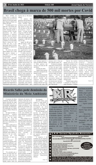 Edição 440 Jornal Opção do Noroeste
25 de Junho de 2021
02
Brasil chega à marca de 500 mil mortes por Covid
Meio milhão de
vidas. Esse é o saldo de
vítimas que a Covid-19 já
deixou em 459 dias desde
que chegou ao Brasil, em
março de 2020.
A média geral é de
mais de 1 mil mortos por
dia, mas o ritmo variou e
subiu bastante desde o
começo de 2021. No pior
momento, em abril,
chegamos a registrar
média móvel semanal
acima de 3 mil mortos
diários; nos últimos dias,
voltamos a ver essa média
bater a marca de 2 mil
vidas por dia, o que
preocupa diante da lenta
evolução nos números de
vacinados.
No início da tarde
deste sábado (19), o total
de mortos chegou a
500.022, e o de casos
confirmados, a
17.822.659, segundo
dados levantados pelo
consórcio de veículos de
imprensa sobre a situação
da pandemia no Brasil. O
balanço é feito a partir de
dados das secretarias
estaduais de Saúde.
Os números levam
em conta novos dados
divulgados por Bahia,
Ceará, Goiás, Minas
Gerais, Pernambuco, Rio
Grande do Norte, Rio
Grande do Sul, São Paulo
e Tocantins. Os demais
estados não atualizaram as
informações sobre casos e
mortes até as 14h deste
sábado.
A marca dos
primeiros 100 mil óbitos no
Brasil foi atingida quase 5
meses – 149 dias – após a
primeira pessoa morrer
pela doença no país. Dos
100 mil para os 200 mil,
passaram-se outros 5
meses – 152 dias. Já para
chegar aos 300 mil, foram
necessários somente 76
dias, período que caiu
quase pela metade quando
chegamos a 400 mil em
mais 36 dias.
Agora, de 400 mil a
500 mil mortes o salto se
deu em 51 dias,
evidenciando que a queda
no ritmo de mortes não foi
tão significativa assim
passado o pior momento.
A média móvel de
novas mortes está em alta
e, na sexta-feira (18), bateu
a marca de 2 mil pelo
terceiro dia seguido. A
tendência de novos casos
também está em alta e, na
sexta, o país registrou o
recorde de diagnósticos
positivos registrados em
um único dia desde o início
da pandemia: 98.135.
(entenda os critérios usados
pelo G1 para analisar as
tendências da pandemia).
Em números totais, o
Brasil segue como o
segundo país com mais
mortes por coronavírus
registradas, atrás apenas
dos Estados Unidos — que
esta semana superou a
marca de 600 mil vítimas.
A Índia aparece em
terceiro, com mais de 380
mil óbitos.
Situação de alerta
Alguns fatores geram
alerta para a perspectiva da
doença no país.
A taxa de transmissão
(Rt) do coronavírus no
Brasil, medida pelo
Imperial College de
Londres, subiu esta
semana e está em 1,07. Isso
significa que cada 100
pessoas com o vírus no
país infectam outras 107.
O ritmo de vacinação
segue baixo; foram poucos
os dias em que o país
registrou mais de 1 milhão
de vacinados em 24
horas, meta declarada pelo
governo ainda em março.
Agora, a Fiocruz já
calculou que seria
necessário vacinar em
média cerca de 1,7 milhão
de pessoas por dia para
atingir toda a população
até o fim do ano.
Apesar de termos
apenas cerca de 11% da
população vacinada com as
duas doses das vacinas, o
presidente Jair Bolsonaro
declara intenção de
desobrigar o uso de
máscaras para quem já se
vacinou ou pegou a doença
no passado, o que é
duramente criticado por
especialistas diante da
situação atual.
Também segue caótica
a situação no sistema de
saúde brasileiro. O último
boletim do Observatório
Covid-19 Fiocruz,
divulgado na quinta-feira
(17), mostra que a ocupação
dos leitos de UTI está em
situação “crítica” em 18
estados e no Distrito
Federal. Apenas dois
estados aparecem com
alerta “baixo”. Seis estados
estão com alerta “médio”.
Fonte: G1
Ricardo Salles pede demissão do
Ministério do Meio Ambiente
O ministro do Meio
Ambiente, Ricardo Salles,
pediu demissão do cargo
nesta quarta-feira (23). A
exoneração, assinada pelo
presidente Jair Bolsonaro,
foi publicada em edição
extra do Diário Oficial da
União.
No lugar de Salles, o
presidente nomeou
Joaquim Álvaro Pereira
Leite, que até então
ocupava o cargo de
secretário da Amazônia e
Serviços Ambientais do
ministério.
Após a publicação de
sua exoneração, Ricardo
Salles fez um
pronunciamento à
imprensa, no Palácio do
Planalto, para explicar os
motivos de sua saída.
Segundo ele, está
ocorrendo no país um
processo de
“criminalização” de
opiniões divergentes sobre
a questão ambiental e, por
isso, ele estava abrindo
espaço para maior diálogo.
Assista ao
pronunciamento de Salles:
“Eu entendo que o
Brasil, ao longo desse ano
e no ano que vem, na
inserção internacional e
também na agenda
nacional, precisa ter uma
união muito forte de
interesses, de anseios e de
esforços. E para que isso se
faça da maneira mais serena
possível, eu apresentei ao
senhor presidente o meu
pedido de exoneração, que
foi atendido e eu serei
substituído pelo secretário
Joaquim Álvaro Pereira
Leite, que também tem
muita experiência e conhece
todos esses assuntos”,
afirmou.
Salles também fez um
balanço de seus dois anos e
meio de gestão, destacando
que buscou cumprir a
orientação do presidente em
equilibrar o
d e s e n v o l v i m e n t o
econômico com o meio
ambiente, com respeito ao
setor privado, ao
agronegócio e aos
empresários.
Entre as medidas
citadas pelo ex-ministro,
estão a aprovação do Marco
Legal do Saneamento
Básico, o programa Lixão
Zero, o programa
de concessões de parques
nacionais e a abertura de
concurso para o Ibama e o
Instituto Chico Mendes de
Conservação da
Biodiversidade (ICMBio).
Ele também mencionou o
programa Adote um Parque,
que prevê a obtenção de
recursos de empresas para a
preservação de florestas.
Investigação
Ricardo Salles, que
ocupava o cargo desde o
início do mandato de
Bolsonaro, em 2019, é
investigado em dois
inquéritos no Supremo
Tribunal Federal (STF).
No mês passado, por
decisão do ministro
Alexandre de Moraes, do
STF, Salles foi alvo de
mandados de busca e
apreensão e teve seus
sigilos bancário e fiscal
quebrados, no âmbito
da Operação Akuanduba,
deflagrada pela Polícia
Federal (PF). O órgão apura
crimes de corrupção,
advocacia administrativa,
prevaricação e facilitação
de contrabando, praticados
por agentes públicos e
empresários.
A suspeita é da
existência de um esquema
internacional de exportação
ilegal de madeira. Além do
agora ex-ministro, outras 17
pessoas são investigadas.
Na época, o STF também
determinou o afastamento
de Eduardo Bim do cargo de
presidente do Instituto
Brasileiro do Meio
Ambiente e dos Recursos
Naturais Renováveis
(Ibama).
Fonte: G1
Joaquim odeia
o gato da esposa e
resolve dar um fim
no coitado. Coloca
o bichinho dentro
de um saco, joga-
o no porta-malas
do carro e o
abandona a 20
quadras de sua
casa.
Q u a n d o
retorna, lá está o
gato em frente ao
portão. Nervoso,
ele repete a
operação e
abandona o
bichinho a 40
quadras de sua
casa.
Q u a n d o
retorna, novamente
encontra o bichano
em frente ao portão.
Mais nervoso
ainda, pega o gato e
anda 10 quadras
para direita, 20 para
a esquerda, 30 para
baixo e diz:
- Agora quero
ver!
- Cinco minutos
depois liga para a
esposa:
- Querida, o
gato está por aí?
- Ele está
chegando, por quê
querido?
- Põe o filho da
pu*a na linha, que
eu estou perdido.
 