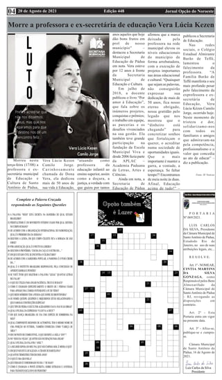 Edição 448 Jornal Opção do Noroeste
20 de Agosto de 2021
04
Complete a Palavra Cruzada
respondendo as Seguintes Questões
Morre a professora e ex-secretária de educação Vera Lúcia Kezen
Morreu nesta
terça-feira (17/08) a
professora e ex-
secretária municipal
de Educação e
Cultura de Santo
Antônio de Pádua,
Vera Lúcia Kezen
Camilo Jorge.
Carinhosamente
chamada de Dona
Vera, ela dedicou
mais de 50 anos de
sua vida à Educação,
“atuando como
professora da
educação infantil ao
ensino superior, assim
como a doçura, a
justiça, a verdade com
que guiou por tantos
anos aqueles que hoje
dão bons frutos em
prol de nosso
município” –
destacou a Secretaria
Municipal de
Educação de Pádua
em nota. Vera esteve
por 12 anos à frente
da Secretaria
Municipal de
Educação e Cultura.
Em julho de
2018, a docente
publicou o livro “Por
amor à Educação”,
que fala sobre os
inúmeros projetos,
conquistas e prêmios;
o trabalho em equipe,
as parcerias e os
desafios vivenciados
na sua gestão. Ela
também teve grande
participação na
fundação da Escola
Municipal Viva e
desde 2006 fazia parte
da APLAC –
Academia Paduana
de Letras, Artes e
Ciências.
Ainda em nota, a
Secretaria de
Educação de Pádua
afirmou que a marca
deixada pela
professora na rede
municipal elevou os
níveis educacionais
do município de
forma arrebatadora,
com a execução de
projetos importantes
nas áreas educacional
e cultural. “Quaisquer
que sejam as palavras,
não conseguirão
expressar sua
dedicação de mais de
50 anos, fica nosso
eterno obrigado,
nossa gratidão pelo
legado que nos
mostrou que o
“dinheiro está
chegando” para
concretizar sonhos
que fortaleçam o
querer, o acreditar
numa sociedade de
oportunidades iguais.
Que o mais
importante é manter a
garra, a vontade, a
esperança. Se faltar
tempo?! Encontramos
de meia noite às duas.
Afinal, Educação
acima de tudo!” –
publicou a Secretaria
de Educação.
Nas redes
sociais, o Colégio
Estadual Almirante
Barão de Teffé,
lamentou o
falecimento da
professora. “A
Família Barão de
Teffé manifesta o seu
mais profundo pesar
pelo falecimento da
exprofessora e ex-
secretária de
Educação, Vera
Lúcia Kézen Camilo
Jorge, ocorrido hoje.
Neste momento de
tristeza e dor,
solidarizamo-nos
com todos os
familiares e amigos
que admiravam-na
pela competência,
profissionalismo e o
valor que concedia
ao ato de educar” –
diz a publicação.
Fonte: SF Notícias
P O R T A R I A
Nº.069/2021.
LUIS CARLOS
DA SILVA, Presidente
da Câmara Municipal de
SantoAntônio de Pádua,
Estadodo Rio de
Janeiro, no uso de suas
atribuições legais, etc...
R E S O L V E:
Art. 1º - NOMEAR,
CINTIA MARTINS
DA SILVA
GONZAGA, como
Responsável pelos Bens
Almoxarifado da
Câmara Municipal de
SantoAntônio de Pádua
– RJ, revogando as
disposições em
contrário.
Art. 2º - Esta
Portaria entra em vigor
na presente data.
Art. 3º - Afixe-se,
publique-se e cumpra-
se.
Câmara Municipal
de Santo Antônio de
Pádua, 16 de Agosto de
2021.
 