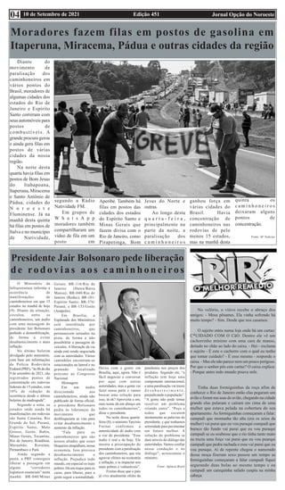 Edição 451 Jornal Opção do Noroeste
10 de Setembro de 2021
04
No velório, o viúvo recebe o abraço dos
amigos: - Meus pêsames. Ela vinha sofrendo há
muito tempo? - Sim. Desde que nos casamos.
O sujeito entra numa loja onde há um cartaz:
C*UIDADO COM O CãO. Dentro ele vê um
cachorrinho mínimo com uma cara de manso,
deitado no chão ao lado do caixa. - Hei - exclama
o sujeito - É este o cachorro com o qual eu tenho
que tomar cuidado? - É esse mesmo - responde o
caixa. - Mas ele não parece nem um pouco perigoso.
Por que o senhor pôs este cartaz? O caixa explica:
- Porque antes todo mundo pisava nele.
Tinha duas formiguinhas da roça afim de
conhecer o Rio de Janeiro então elas pegaram um
avião e foram nas asas do avião, chegando na cidade
grande elas pularam e caíram em cima de uma
mulher que estava pelada na cobertura do seu
apartamento. As formiguinhas começaram a falar:
cumpadi que montanha tão alta (era os seios da
mulher) vai purai que eu vou puraqui cumpadi que
buraco tão fundo vai purai que eu vou puraqui
cumpadi se eu soubesse que o rio tinha tanto mato
eu trazia uma foiçe vai purai que eu vou puarqui
cumpadi que pedra rachada e essa vai purai que eu
vou puraqui. Aí de repente chegou o namorado
dessa moça fizeram sexo passou um tempo as
formiguinhas começaram a falar cumpadi fiquei
segurando duas bolas ao mesmo tempo e eu
cumpadi um carequinha safado cuspiu na minha
cabeça
Moradores fazem filas em postos de gasolina em
Itaperuna, Miracema, Pádua e outras cidades da região
Diante do
movimento de
paralisação dos
caminhoneiros em
vários pontos do
Brasil, moradores de
algumas cidades dos
estados do Rio de
Janeiro e Espírito
Santo correram com
seus automóveis para
postos de
combustíveis. A
grande procura gerou
e ainda gera filas em
postos de várias
cidades da nossa
região.
Na noite desta
quarta havia filas em
postos de Bom Jesus
do Itabapoana,
Itaperuna, Miracema
e Santo Antônio de
Pádua, cidades do
N o r o e s t e
Fluminense. Já na
manhã desta quinta
há filas em postos de
Italva e no município
de Natividade,
segundo a Rádio
Natividade FM.
Em grupos de
W h a t s A p p
moradores também
compartilharam um
vídeo de fila em um
posto em
Aperibé. Também há
filas em postos das
cidades dos estados
do Espírito Santo e
Minas Gerais que
fazem divisa com o
Rio de Janeiro, como
Pirapetinga, Bom
Jesus do Norte e
outras.
Ao longo desta
q u a r t a - f e i r a ,
principalmente na
parte da noite, a
paralisação dos
c a m i n h o n e i r o s
ganhou força em
várias cidades do
Brasil. Havia
concentração de
caminhoneiros nas
rodovias de pelo
menos 15 estados,
mas na manhã desta
quinta os
c a m i n h o n e i r o s
deixaram alguns
pontos de
concentração.
Fonte: SF Notícias
Presidente Jair Bolsonaro pede liberação
d e ro d o v i a s a o s c a m i n h o n e i ro s
O Ministério da
Infraestrutura informa a
ocorrência de
manifestações de
caminhoneiros em que 15
estados na manhã de hoje
(9). Diante da situação,
circulou, entre os
caminhoneiros, um áudio
com uma mensagem do
presidente Jair Bolsonaro
pedindo a desmobilização,
de forma a evitar
desabastecimento e mais
inflação.
No último boletim
divulgado pelo ministério,
com base em informações
da Polícia Rodoviária
Federal (PRF), “às 8h do dia
9 de setembro de 2021, são
registrados pontos de
concentração em rodovias
federais de 15 estados, com
10% de redução de
ocorrência desde o último
boletim da madrugada”.
Segundo a nota, os
estados onde ainda há
manifestações em rodovias
são Santa Catarina, Rio
Grande do Sul, Paraná,
Espírito Santo, Mato
Grosso, Goiás, Bahia,
Minas Gerais, Tocantins,
Rio de Janeiro, Rondônia.
Maranhão, Roraima,
Pernambuco e Pará.
Ainda segundo a
pasta, a PRF conseguiu
liberar a passagem em
alguns “corredores
logísticos essenciais” nesta
manhã: BR-040/Minas
Gerais; BR-116/Rio de
Janeiro (Dutra/Barra
Mansa); BR-040/Rio de
Janeiro (Reduc); BR-101/
Espírito Santo; BR-376/
Paraná; e BR-153/Goiás
(Anápolis).
Em Brasília, a
Esplanada dos Ministérios
está interditada por
caminhoneiros, que
permanecem sentados na
pista, de forma a não
possibilitar a passagem de
veículos. A liberação da via
ainda está sendo negociada
com as autoridades. Vários
caminhões encontram-se
estacionados na lateral e no
gramado localizado
próximo ao Congresso
Nacional.
Mensagem
Em um áudio
direcionado aos
caminhoneiros, ainda não
publicado de forma oficial,
o presidente Bolsonaro
pediu às lideranças do
movimento que
desbloqueiem as vias para
evitar desabastecimento e
aumento da inflação.
“Fala para os
caminhoneiros que são
nossos aliados que esses
bloqueios atrapalham, nossa
economia. Isso provoca
desabastecimento e
inflação. Prejudica todo
mundo, em especial os mais
pobres. Dá um toque para os
caras, para liberar, para a
gente seguir a normalidade.
Deixa com a gente em
Brasília, aqui, agora. Não é
fácil negociar e conversar
por aqui com outras
autoridades, mas a gente vai
fazer nossa parte e vamos
buscar uma solução para
isso, tá ok? Aproveita e em,
meu nome dá um abraço em
todos os caminhoneiros”,
disse o presidente.
Na noite dessa quarta-
feira (8), o ministro Tarcísio
Freitas confirmou a
autenticidade do áudio com
a voz do presidente. “Esse
áudio é real e de hoje. Ele
mostra a preocupação do
presidente com a paralisação
dos caminhoneiros, que iria
agravar efeitos na economia
e inflação, e ia impactar nos
mais pobres e vulneráveis”.
Freitas disse que o país
já vive atualmente efeito da
pandemia nos preços dos
produtos. Segundo ele, “a
inflação tem hoje uma
componente internacional,
e uma paralisação vai trazer
d e s a b a s t e c i m e n t o ,
prejudicando a população”.
“A gente não pode tentar
resolver um problema
criando outro”. “Peço a
todos que escutem
atentamente as palavras do
presidente, e que tenhamos
serenidade para pavimentar
um futuro melhor. A
solução do problema se
dará através do diálogo das
autoridades. Vamos confiar
nessa condução e no
diálogo”, acrescentou o
ministro.
Fonte: Agência Brasil
 