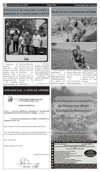 Edição 453 Jornal Opção do Noroeste
24 de Setembro de 2021
02
ATOS OFICIAIS - CAPMA DE APERIBÉ
P r e f e i t u r a d e A p e r i b é e s t u d a a
implantação de 13 quebra-molas na RJ-116
Prefeitura de
Aperibé está
realizando nesta
semana realizando
estudos, junto ao
DER-RJ, para a
implantação de 13
novos quebra-molas
ao longo da RJ-116.
As lombadas
serão colocadas em
locais considerados
de maior risco, no
intuito de prevenir
acidentes e dar mais
segurança aos
m o t o r i s t a s ,
principalmente nas
entradas dos bairros à
margem da RJ,
retorno e
cruzamentos.
O Prefeito
Roninho acompanhou
de perto os trabalhos
de estudos nos locais
onde os quebra-molas
serão implementados.
Prefeitura de
Aperibé: Trabalhando
para o povo!
Fonte: Prefeitura de Aperibé
Dia da Árvore é comemorado em Pádua
Nesta data tão
importante, a
S e c r e t a r i a
Municipal de Meio
Ambiente promove
um plantio de
mudas de espécies
nativas em nosso
Parque Municipal
Léa de Oliveira
Chaves.
N a
o p o r t u n i d a d e ,
estiveram presentes,
o Prefeito Municipal
Paulo Roberto e o
Vice Prefeito Jadir
Junior fizeram o
plantio de suas
árvores.
Fonte: Prefeitura de Pádua
 