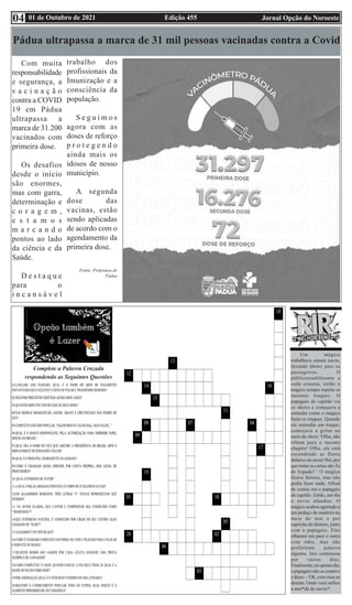Edição 455 Jornal Opção do Noroeste
01 de Outubro de 2021
04
Um mágico
trabalhava emum navio,
fazendo shows para os
passageiros. O
públicoeradiferente a
cada semana, então o
mágico sempre repetia os
mesmos truques. O
papagaio do capitão via
os shows e começava a
entender como o mágico
fazia os truques. Quando
ele entendia um truque,
começava a gritar no
meio do show: 'Olha, não
olhem para o mesmo
chapéu! Olha, ele está
escondendo as flores
debaixo da mesa! Hei, por
que todas as cartas são Ás
de Espada? ' O mágico
ficava furioso, mas não
podia fazer nada. Afinal
de contas era o papagaio
do capitão. Então, um dia
o navio afundou. O
mágico acabou agarrado a
um pedaço de madeira no
meio do mar e por
capricho do destino, junto
com o papagaio. Eles
olharam um para o outro
com ódio, mas não
proferiram palavra
alguma. Isto continuou
por vários dias.
Finalmente, no quinto dia,
o papagaio não se conteve
e disse: - 'Ok, com essa eu
desisto. Onde você enfiou
a mer*da do navio?'.
Complete a Palavra Cruzada
respondendo as Seguintes Questões
Pádua ultrapassa a marca de 31 mil pessoas vacinadas contra a Covid
Com muita
responsabilidade
e segurança, a
v a c i n a ç ã o
contra a COVID
19 em Pádua
ultrapassa a
marca de 31.200
vacinados com
primeira dose.
Os desafios
desde o início
são enormes,
mas com garra,
determinação e
c o r a g e m ,
e s t a m o s
m a r c a n d o
pontos ao lado
da ciência e da
Saúde.
D e s t a q u e
para o
i n c a n s á v e l
trabalho dos
profissionais da
Imunização e a
consciência da
população.
S e g u i m o s
agora com as
doses de reforço
p r o t e g e n d o
ainda mais os
idosos de nosso
município.
A segunda
dose das
vacinas, estão
sendo aplicadas
de acordo com o
agendamento da
primeira dose.
Fonte: Prefeitura de
Pádua
 