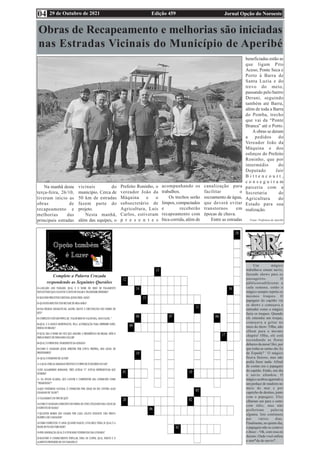 Edição 459 Jornal Opção do Noroeste
29 de Outubro de 2021
04
Um mágico
trabalhava emum navio,
fazendo shows para os
passageiros. O
públicoeradiferente a
cada semana, então o
mágico sempre repetia os
mesmos truques. O
papagaio do capitão via
os shows e começava a
entender como o mágico
fazia os truques. Quando
ele entendia um truque,
começava a gritar no
meio do show: 'Olha, não
olhem para o mesmo
chapéu! Olha, ele está
escondendo as flores
debaixo da mesa! Hei, por
que todas as cartas são Ás
de Espada? ' O mágico
ficava furioso, mas não
podia fazer nada. Afinal
de contas era o papagaio
do capitão. Então, um dia
o navio afundou. O
mágico acabou agarrado a
um pedaço de madeira no
meio do mar e por
capricho do destino, junto
com o papagaio. Eles
olharam um para o outro
com ódio, mas não
proferiram palavra
alguma. Isto continuou
por vários dias.
Finalmente, no quinto dia,
o papagaio não se conteve
e disse: - 'Ok, com essa eu
desisto. Onde você enfiou
a mer*da do navio?'.
Complete a Palavra Cruzada
respondendo as Seguintes Questões
Obras de Recapeamento e melhorias são iniciadas
nas Estradas Vicinais do Município de Aperibé
Na manhã desta
terça-feira, 26/10,
tiveram início as
obras de
recapeamento e
melhorias das
principais estradas
vicinais do
município. Cerca de
50 km de estradas
fazem parte do
projeto.
Nesta manhã,
além das equipes, o
Prefeito Roninho, o
vereador João da
Máquina e o
subsecretário de
Agricultura, Luis
Carlos, estiveram
p r e s e n t e s
acompanhando os
trabalhos.
Os trechos serão
limpos, compactados
e receberão
recapeamento com
bica corrida, além de
canalização para
facilitar o
escoamento de água,
que deverá evitar
transtornos em
épocas de chuva.
Entre as estradas
beneficiadas estão as
que ligam Pito
Aceso, Ponte Seca e
Porto à Barra de
Santa Luzia e do
trevo do meio,
passando pelo bairro
Derani, seguindo
também até Barra,
além de toda a Barra
do Pomba, trecho
que vai da “Ponte
Branca” até o Porto.
A obras se deram
a pedidos do
Vereador João da
Máquina e dos
esforços do Prefeito
Roninho, que por
intermédio do
Deputado Jair
B i t t e n c o u r t ,
c o n s e g u i r a m
parceria com a
Secretaria de
Agricultura do
Estado para sua
realização.
Fonte: Prefeitura de Aperibé
 