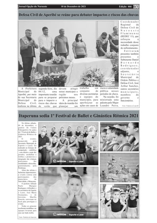 Edição 466
10 de Dezembro de 2021
Jornal Opção do Noroeste 03
Defesa Civil de Aperibé se reúne para debater impactos e riscos das chuvas
A Prefeitura
Municipal de
Aperibé, por meio
de sua Secretaria
Municipal de
Defesa Civil,
realizou na última
segunda-feira, dia
06/12, uma
importante reunião
para se preparar
para o impacto e
riscos das chuvas
de verão que
devem atingir
nosso município e
região nos
próximos meses.
A principal
ideia da reunião foi
planejar um
trabalho em
conjunto de
diversas secretarias
e equipes do
município, para
aperfeiçoar as
ações em casos de
riscos e calamidade
pública nesses
períodos de chuva.
Na ocasião, foi
ministrada uma
palestra pelo Major
Leandro Paiva,
C o o r d e n a d o r
Regional da
Defesa Civil do
N o r o e s t e
F l u m i n e n s e
(REDEC 11), que
reforçou a
necessidade desse
trabalho conjunto
de enfrentamento.
E s t i v e r a m
presentes também
presentes o
Subtenente Daniel
B e r n a r d o
R o d r i g u e s ,
c o o r d e n a d o r
adjunto, o
S e c r e t á r i o
Municipal de
Ordem Pública e
Defesa Civil, José
Arthur Sanches,
outros secretários
m u n i c i p a i s ,
membros do
governo e
funcionários.
Fonte: Prefeitura de Aperibé
Itaperuna sedia 1º Festival de Ballet e Ginástica Rítmica 2021
No último sábado,
04 de dezembro, o
ginásio do Centro
Poliesportivo foi palco
do 1º Festival de Ballet e
Ginástica Rítmica de
2021.
O evento,
promovido pela
Secretaria Municipal de
Esporte e Lazer, foi
realizado no formato de
competição – simbólica
- com direito a nota dos
jurados, medalhas e
troféus e promoveu a
integração das crianças
praticantes das
modalidades oferecidas,
gratuitamente, pela
Prefeitura.
Além das atletas e
bailarinas itaperunenses,
o evento contou com
participantes dos
municípios de
Natividade e Miracema.
O prefeito Alfredo
Paulo Marques
Rodrigues (Alfredão) e
os secretários de Esporte
e Lazer, José Maria
Guimarães, e de
Governo, Murillo
Gouvêa, estiveram no
local para prestigiar o
evento.
Todas as ginastas
receberam medalhas e as
equipes levaram para
casa um lindo troféu.
Fonte: Prefeitura de Itaperuna
 