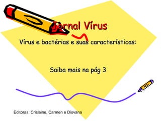 Jornal Vírus  Vírus e bactérias e suas características: Saiba mais na pág 3 Editoras: Crislaine, Carmen e Diovana  