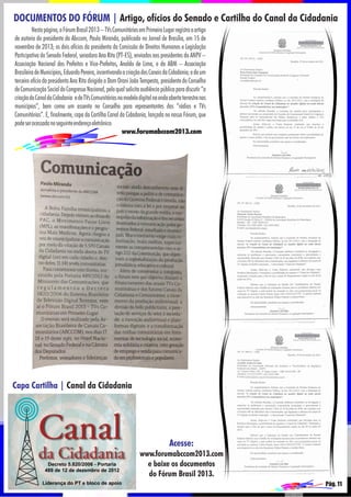 DOCUMENTOS DO FÓRUM | Artigo, ofícios do Senado e Cartilha do Canal da Cidadania
Nesta página, o Fórum Brasil 2013 – TVs Comunitárias em Primeiro Lugar registra o artigo
de autoria do presidente da Abccom, Paulo Miranda, publicado no Jornal de Brasília, em 15 de
novembro de 2013; os dois ofícios da presidenta da Comissão de Direitos Humanos e Legislação
Participativa do Senado Federal, senadora Ana Rita (PT-ES), enviados aos presidentes da ANPV –
Associação Nacional dos Prefeitos e Vice-Prefeitos, Analdo de Lima, e da ABM – Associação
Brasileira de Municípios, Eduardo Pereira, incentivando a criação dos Canais da Cidadania; e de um
terceiro ofício da presidenta Ana Rita dirigido a Dom Orani João Tempesta, presidente do Conselho
de Comunicação Social do Congresso Nacional, pelo qual solicita audiência pública para discutir “a
criação do Canal da Cidadania e de TVs Comunitárias no modelo digital na onda aberta terrestre nos
municípios”, bem como um assento no Conselho para representantes das “rádios e TVs
Comunitárias”. E, finalmente, capa da Cartilha Canal da Cidadania, lançada no nosso Fórum, que
pode ser acessada no seguinte endereço eletrônico:
www.forumabccom2013.com

Capa Cartilha | Canal da Cidadania

Acesse:
www.forumabccom2013.com
e baixe os documentos
do Fórum Brasil 2013.
Pág. 11

 