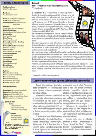 DIRETORIA da ABCCOM 2012-2016
Presidente de Honra:
Edivaldo Farias (Belo Horizonte)
Presidente:
Paulo Miranda (Distrito Federal)
1ª vice: Lília Maria Reginato Gallana (Campinas)
2ª vice: Cláudio Cézar (Porto Alegre)
Secretário-Geral: Moysés Chernichiarro Corrêa
(Rio de Janeiro)
Tesoureiro:
Fernando Mauro Di Marzo Trezza (Guarulhos)
Relações Institucionais:
Fabio Renato Amaro da Silva (São José do Rio Preto)
Diretor Jurídico:
Renato Remus (Porto Alegre)
Diretor Técnico:
Werinton Kermes (Votorantim)
Diretor de Comunicação e Marketing:
Igor Santos (Recife)
Diretor de Relações Governamentais:
Renato Gomes (São Paulo)
Diretor de Cultura:
Wounei Santiago da Silva (Sete Lagoas)
Diretor de Programação:
Paulo Contim (Osasco)
Diretor Adjunto:
Silvio Smaniotto (Florianópolis)
Diretor Adjunto:
Pedro Pozenato (Caxias do Sul)
Diretor Adjunto:
Maurício Corrêa (Recife)
Suplentes
1. Chico Pereira (Distrito Federal)
2. Felício de Jesus Dias da Costa (Uberaba)
3. Davi Adissi (Americana)
4. Ronaldo Saldanha (Petrópolis)
5. Manoel Gonçalves (Nova Friburgo)
6. Anoar Kalil Salles (Rio de Janeiro)
DIRETORIAS REGIONAIS
Centro-Oeste: Laércio Rodrigues (Campo Grande)
Sudeste: Marcos Oliveira (Rio de Janeiro)
Nordeste: Leandro Gomes da Silva (Recife)
Norte: Maria do Socorro Grangeiro Henriques (Manaus)
Sul: Olinda de Jesus Santos (Foz do Iguaçu)
CONSELHO FISCAL
Efetivos
Ecilla Bezerra (Peruíbe)
Augusto Capodicasa (Santos)
Francisco de Assis Silva (Teresópolis)
Suplentes
Gilson Krieger (Belém)
Wilson Vieira (Sorocaba)
Luiz Cavallari (Rio Claro)
Sede:
SIG Quadra 3 - Bloco B-46
1º Andar - Ed. Bernardo Monteverde II
CEP 70610-430 - Brasília - DF
Fone: 61. 3344-4889

Pág. 2

Editorial
Rede Social do Fórum atingiu mais de 500 mil pessoas
*Por Paulo Miranda
O Fórum Brasil 2013 – TVs Comunitárias em Primeiro Lugar mostrou a
força das TVs Comunitárias ao atingir mais de 500 mil pessoas na sua rede
social, 430 compartilhar e 1.343 curtidas, sem contar mais de 10 mil
mensagens enviadas via emails. E também ao reunir em torno de 6 mesas,
com19 palestrantes, mais de 120 pessoas interessadas na democracia
informativa, incluindo dois senadores, 18 deputados federais, um deputado
distrital, o Secretário de Comunicação e Publicidade do GDF, estudantes, jovens
cineastas, dirigentes de canais e líderes da ABEPEC (Pedro Osório), ASTRAL
(Rodrigo Lucena) e ABTU (Gabriel Priolli).
Esse público é ínfimo em comparação ao público da Rádio e TV Senado em
todo o país e também da Comissão de Cultura da Câmara dos Deputados que
nos assistiram ao vivo e ficaram sabendo das nossas angústias, reivindicações e
projetos.
Vale ressaltar a presença entre nós de Antônio Achilis, ex-presidente da ABEPEC,
fundador da Rede Minas e responsável pela realização dos dois Fóruns de TVs Públicas, e
dos representantes do BNDES: Izamara Seabra, que falou em nome do presidente Luciano
Coutinho, e do palestrante Dr. Cláudio Almeida.
Vale a pena ressaltar também que Nelson Breve falou pela EBC e pela Presidência da República; Octavio Pieranti
pelo Ministério das Comunicações; Maria Mello pelo FNDC – Fórum Nacional de Democratização da Comunicação; o
secretário Paul Singer pelo Ministério do Trabalho; e que as ministras Helena Chagas, Gleisi Hoffmann e Maria do
Rosário agradeceram nossos convites, bem como os secretários de Audiovisual e da Economia Criativa do Ministério
da Cultura e os presidentes do Sebrae e de Itaipu Binacional.
Finalmente, vale ressaltar o lançamento da Cartilha Canal da Cidadania, um documento importante para a nossa
ação no país, as palestras e as intervenções de meus colegas de TVs Comunitárias nos debates. Tudo transcrito em
mais de 260 páginas que, em breve, poderá se transformar em uma rica publicação como registro para os anais da
história.
*Paulo Miranda é jornalista e presidente da Abccom

Conferência de Cultura apoia a Lei da Mídia Democrática
O projeto de lei que propõe a democratização dos setores de rádio e TV e o Marco Civil da
Internet estão entre as diretrizes aprovadas pelo
setor cultural na III CNC.
A Lei da Mídia Democrática e o Marco Civil
da Internet estão entre as diretrizes aprovadas
por representantes do poder público e pela
sociedade civil na III Conferência Nacional de
Cultura, que terminou neste domingo (1/12), em
Brasília. A resolução final da plenária conta com
64 diretrizes para as ações e políticas públicas
em cultura.
Os projetos de lei foram debatidos no eixo
“Produção Simbólica e Diversidade Cultural”, no
subtema “Democratização e Cultura Digital”.
Além do projeto de Lei da Mídia Democrática, o
documento aponta a necessidade da aprovação
do Marco Regulatório das Comunicações no
Brasil e o fortalecimento da comunicação pública

e comunitária, como diz o texto: “Incluir mais
canais de rádio e TVs públicas, comunitárias,
educativas, universitárias, culturais e de
cidadania, no espectro eletromagnético e digital
do Brasil, disponibilizando recursos públicos
para viabilizar a sustentabilidade dessas
emissoras, assim como para aquisição e
renovação de infraestrutura tecnológica”.
Participaram da programação 1.745
pessoas, sendo 953 delas delegados dos 26
estados e do Distrito Federal, com 804 votantes 70% representantes da sociedade civil, segundo
o Ministério da Cultura.
Durante quatro dias, os delegados
debateram os temas “. Implementação do
Sistema Nacional de Cultura”, “Produção
Simbólica e Diversidade Cultural”, “Cidadania e
Direitos cultural” e “Cultura e Desenvolvimento”.

 