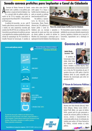Senado convoca prefeitos para implantar o Canal da Cidadania

A

Comissão de Direitos Humanos do Senado
enviará carta a prefeitos e vice-prefeitos para
incentivar a criação do Canal da Cidadania. Esse
foi o principal saldo da audiência pública, na
manhã do dia 18 de novembro, como parte da
programação do Fórum Brasil 2013 - TVs Comunitárias
em Primeiro Lugar.
A audiência foi transmitida - ao vivo - pela TV
Senado e pelos diversos canais do Senado na internet,
e resultou em outro compromisso assumido pela
senadora Ana Rita (PT-ES) com as lideranças das TVs
Comunitárias que participaram da audiência, para que
a casa legislativa dos senadores envide esforços para a
inclusão da representação das TVs Comunitárias no
Conselho Nacional de Comunicação. A senadora já

enviou várias cartas (vide facsímile página 11) e lançou a
Cartilha Canal da Cidadania, que
pode ser acessada no endereço:
www.forumabccom2013.com.
Na audiência, o representante do Ministério das
Comunicações, Otavio Pieranti,
informou que 145 prefeituras já
haviam pedido o Canal da Nesse dia, senado lançou Cartilha Canal da Cidadania
Cidadania para seu município e aproveitou a TVs Comunitárias usaram da palavra e mostraram a
repercussão do evento para fazer uma conclamação realidade de suas emissoras cobrando compromisso do
aos demais prefeitos no sentido de solicitem ao Executivo, Legislativo e Judiciário com a causa da Tv
Ministério das Comunicações a autorização para a Comunitária, especialmente com a destinação de
exploração do Canal da Cidadania. Doze lideranças das recursos.

Governo do DF |
André Duda
Secretário - GDF

O secretário de
Comunicação e Publicidade, André Duda,
esteve presente no
Fórum e também a secretária Adjunta, Elany
Leão, demonstrando a sintonia do Governo do DF
com as lutas das TVs Comunitárias do país. O
secretário disse que o GDF pedirá o Canal da
Cidadania dentro do prazo estipulado pelo
Ministério das Comunicações para entrar em
operação até 2015.

3º Fórum de Emissoras Públicas |

Reunião entre Paulo Miranda (Abccom), Pedro
Osório (Abepec), Rodrigo Lucena (Astral) e
Gabriel Priolli (Abtu), com apoio de Antônio
Achilis, garante pacto de ação permanente e
conjunta das emissoras públicas em defesa de
recursos, estrutura e desenvolvimento da
comunicação pública do país. As instituições vão
trabalhar para realizar o III Fórum Nacional de
TVs Públicas, incluindo também as rádios
públicas.
Pág. 3

 