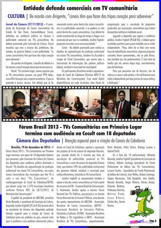 Entidade defende comerciais em TV comunitária
CULTURA | De acordo com dirigente, “canais têm que fazer das tripas coração para sobreviver”
Jornal da Câmara (27/11/2013) - O presidente da Associação de Canais Comunitários do
Estado de São Paulo, FernandoMauro Trezza,
defendeu em audiência pública na Câmara a
publicidade comercial nas TVs comunitárias. No
debate promovido pela Comissão de Cultura, Trezza
ressaltou que sem o recurso das prefeituras, dos
estados, do governo federal, e sem publicidade, “os
canais comunitários têm que fazer das tripas coração
para sobreviver”.
Na opinião do dirigente, o desafio do debate é o
de mostrar a atual situação desse tipo de emissora no
Brasil. “Em primeiro lugar, vamos registrar que
as TVs comunitárias passam, em geral 99% delas,
uma difícil situação sob o aspecto econômico. O que se
pretende é buscar recurso. Um debate que já foi

vivenciado muitas vezes dentro dos canais comunitários é a publicidade comercial, e se poderia ou não
existir dentro dos canais comunitários. Esse debate foi
sendo amadurecido ao longo do tempo e chegou-se à
conclusão de que isso é a realidade, Jandira Feghali:
propostas concretas isso é uma necessidade.”
Canal - No debate promovido para avaliar os
desafios da regionalização da produção audiovisual
nas atuais TVs comunitárias, também foi discutida a
criação do Canal Comunitário, que servirá para a
transmissão de informações dos poderes públicos
federal, estadual e municipal em sinal digital.
Os participantes discutiram ainda a regulamentação do Canal da Cidadania (Portaria 489/12 do
Ministério das Comunicações). Esse canal digital
disponibilizará em cada munícipio, duas faixas de

programação para a veiculação de programas
produzidos por associações comunitárias que tratem
de questões relativas à realidade social.
Segundo a deputada que sugeriu a audiência
pública, Jandira Feghali (PCdoB-RJ), o debate gerou
resultados positivos para quem trabalha com a mídia
independente. “Hoje, além de se falar com muita
força da radiodifusão comunitária, algumas propostas
concretas foram apresentadas, não só pelo fórum,
mas também por nós parlamentares. É uma série de
tarefas que nós saímos daqui hoje, concretamente,
para de fato fazer.
Para que possamos sair do discurso, sair da
retórica e ir para a vida prática, a fim de financiar essa
mídia independente que hoje precisa do nosso esforço
e dedicação.”

Fórum Brasil 2013 - TVs Comunitárias em Primeiro Lugar
termina com audiência na Cecult com 18 deputados
Câmara dos Deputados | Atenção especial para a criação de Canais da Cidadania
Brasília, 19 de dezembro de 2013 - O
Fórum Brasil 2013 - TVs Comunitárias em Primeiro
Lugar terminou com apoio de 18 deputados federais
que passaram pela Comissão de Cultura da Câmara
dos Deputados para audiência pública destinada a
discutir “Os desafios da regionalização da produção
audiovisual nas atuais TVs Comunitárias, nos novos
Canais Comunitárias dos municípios que têm TV à
cabo e nas duas “TVs Comunitárias”, da
multiprogramação do Canal da Cidadania/SBTVD,
que devem surgir nos 5.570 municípios brasileiros
conforme Portaria 489, de 18/12/2012, do
Ministério das Comunicações”.
À pedido do presidente da ABCCOM, jornalista
Paulo Miranda, a presidente da Comissão de Cultura,
deputada Jandira Feghalli (PC do B-RJ) enviará ofício
ao presidente da Câmara dos Deputados pedindo
atenção especial para a criação de Canais da
Cidadania junto aos prefeitos no país; enviará carta
para os prefeitos e vice-prefeitos informando sobre o

direito ao Canal da Cidadania; apoiará a aprovação
dos projetos de lei de autoria do deputado Berzoini,
que concede direito de 3 minutos por hora de
veiculação de publicidade comercial às TVs
Comunitárias, e outro de autoria do deputado Octavio
Leite, que destina 10% das publicidade institucional
dos governos federal, estadual e municipal para
mídias alternativas, incluindo as TVs Comunitárias.
Jandira Feghalli se comprometeu também a
apoiar a luta dos canais comunitários ao Fistel e parte
dos recursos da EBC - Empresa Brasil de Comunicação.
E, finalmente, decidiu apoiar o terceiro Fórum
Nacional das TVs Públicas, que passará a se chamar
Fórum Nacional das Emissoras Públicas, uma decisão
dos quatro representantes da ABCCOM - Associação
Brasileira de Canais Comunitários, ABEPEC Associação Brasileira de Emissoras Públicas,
Educativas e Culturais, ASTRAL - Associação Brasileira
de Rádios e TVs Legislativas e ABTU - Associação
Brasileira de TVs Comunitárias, respectivamente,

Paulo Miranda, Pedro Osório, Rodrigo Lucena e
Gabriel Priolli.
Eis a lista dos 18 parlamentares: Nilmário
Miranda, Jandira Feghalli (presidenta da Comissão de
Cultura), Roberto Santiago (presidente da Frente
Parlamentar de Defesa das TVs Comunitárias),
Luciana Santos –(presidenta da Frente Parlamentar
de Defesa da Cultura), Jean Wyllys, Rubem Santiago,
Stepan Nercessian, Cida Borghetti, José Stédile,
Marcelo Almeida, Sérgio Oliveira, Edinho Araújo,
Eduardo Barbosa,
Professora Dorinha,
Weliton Prado,
Zezeu Ribeiro,
Edinho Bez, Gorete
Pereira.

Pág. 5

 