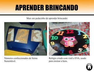 APRENDER BRINCANDO
Mais um pedacinho do aprender brincando:
Números confeccionados de forma
Sustentável.
Relógio criado com vinil e EVA, usado
para ensinar a hora.
 