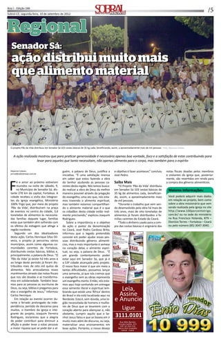 /5Ano I - Edição 166
Sobral-CE, segunda-feira, 10 de setembro de 2012 Informação, Cultura e NegóciosInformação, Cultura e Negócios
RegionalRegional
SenadorSá:SenadorSá:
açãodistribuimuitomaisaçãodistribuimuitomais
quealimentomaterialquealimentomaterial
A ação realizada mostrou que para pra car generosidade é necessário apenas boa vontade, foco e a sa sfação de estar contribuindo para
levar para aqueles que tanto necessitam, não apenas alimento para o corpo, mas também para o espírito
Rayanne Colares
jornal@sobralnews.com.br
Fé e amor ao próximo es veram
reunidos na noite de sábado, 9,
no Município de Senador Sá, dis-
tante 270 km da capital, Fortaleza. A
cidade recebeu a visita dos integran-
tes da igreja evangélica, Ministério
100% Trigo que, por meio do projeto
‘Pão da Vida’, distribuíram na praça
de eventos no centro da cidade, 3,6
toneladas de alimentos às necessita-
das famílias daquele lugar, famílias
estas que também vêm sofrendo com
os efeitos da es agem que a nge a
região nordeste.
Segundo um dos idealizadores
desta ação, Carlos Henrique Silva Oli-
veira, o projeto já percorreu vários
municípios, assim como algumas co-
munidades carentes de Fortaleza,
distribuindo cestas básicas, bíblias e,
principalmente, a palavra de Deus. “O
‘Pão da Vida’ já existe há três anos e
ao longo deste período já foram dis-
tribuídos mais de oito mil quilos de
alimentos. Nós arrecadamos esses
man mentos através das notas ﬁscais
que nos são doadas e as transforma-
mos em solidariedade. Também leva-
mos para as pessoas as escrituras de
Deus, ou seja, bíblias e pregamos para
elas o evangelho de Jesus,” informou
Carlos Henrique.
Em relação ao evento ocorrer du-
rante o feriado prolongado da inde-
pendência, período de descanso para
muitos, o membro da igreja e inte-
grante do projeto, Joaquim Ferreira
Rodrigues, esclareceu que a alegria
de poder contribuir para diminuir a
aﬂição e poder levar a estas pessoas
a maior riqueza que se pode dar a al-
guém, a palavra de Deus, jus ﬁca a
inicia va. “É uma sa sfação imensa
em saber que estou fazendo a obra
do Senhor ajudando as pessoas ca-
rentes desta região. Nós temos busca-
do realizar a obra de Deus da melhor
maneira possível através da pregação
do evangelho, uma vez que, nós esta-
mos trazendo o alimento espiritual,
mas também estamos compar lhan-
do o alimento material que é o que
os cidadãos desta cidade estão real-
mente precisando,” explicou Joaquim
Rodrigues.
Sobre a importância e o obje vo
da ação o pastor da denominação
no Ceará, José Pedro Cardoso Brito,
informou que o legado pretendido
consiste em poder ajudar essas pes-
soas distribuindo gêneros alimen -
cios, mas o mais importante é semear
no coração delas o alimento espiri-
tual, ou seja, a palavra de Deus. “É
um grande contentamento poder
estar aqui em Senador Sá, que já é
a 53ª cidade alcançada pelo projeto.
O nosso foco maior é que em meio a
tantas diﬁculdades, possamos lançar
uma semente, já que nós cremos que
o evangelho sem as obras representa
um evangelho morto. Então, nós esta-
mos aqui hoje sonhando em entregar
essa semente literal e espiritual lem-
brando que existe uma ‘África’ dentro
do Brasil e ela está localizada aqui no
Nordeste. Esta é, sem dúvida, uma re-
gião necessitada de homens e mulhe-
res de Deus que se levantem com o
coração aberto para abençoar e, não
obstante, cumprir aquilo que o Se-
nhor Jesus falou e que se baseia em ir
muito mais além do discurso, ou seja,
materializar seus ensinamentos em
boas ações. Portanto, o nosso desejo
e obje vo é fazer acontecer,” concluiu
José Pedro.
Saiba Mais
*O Projeto ‘Pão da Vida’ distribuiu
em Senador Sá 103 cestas básicas de
35 kg de alimentos cada, beneﬁcian-
do, assim, a aproximadamente mais
de mil pessoas.
*Durante o trabalho que vem sen-
do desenvolvido pela obra há mais de
três anos, mais de oito toneladas de
alimentos já foram distribuídos a fa-
mílias carentes do Estado do Ceará.
*Todo o dinheiro usado para a com-
pra das cestas básicas é originário das
notas ﬁscais doadas pelos membros
e visitantes da igreja que, posterior-
mente, são rever dos em renda para
a compra dos gêneros alimen cios.
Maiores Informações:
Você poderá adquirir mais dados
em relação ao projeto, bem como
sobre a obra missionária que vem
sendo realizada pela igreja no site
http://www.100porcentotrigo.
com.br/ ou na sede do ministério
na Rua Francisco Holanda, 879 –
Dionísio Torres – Fortaleza – Ceará
ou pelo número (85) 3047-3040.
SenadorSá:SenadorSá:
açãodistribuimuitomaisaçãodistribuimuitomais
quealimentomaterialquealimentomaterial
O projeto Pão da Vida distribuiu em Senador Sá 103 cestas básicas de 35 kg cada, beneﬁciando, assim, a aproximadamente mais de mil pessoas - Foto: Rayanne Colares
3111.0101
Rua Hélio Barreto
Arruda Coelho, 453
CEP: 62.050.230
Bairro Dom Expedito
Sobral - Ceará
Leia,
Assine
e Anuncie
Ligue
 