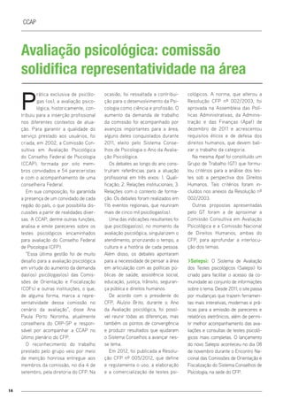 14
CCAP
Avaliação psicológica: comissão
solidifica representatividade na área
P
rática exclusiva de psicólo-
gas (os), a avaliação psico-
lógica, historicamente, con-
tribuiu para a inserção profissional
nos diferentes contextos de atua-
ção. Para garantir a qualidade do
serviço prestado aos usuários, foi
criada, em 2002, a Comissão Con-
sultiva em Avaliação Psicológica
do Conselho Federal de Psicologia
(CCAP), formada por oito mem-
bros convidados e 54 pareceristas
e com o acompanhamento de uma
conselheira Federal.
Em sua composição, foi garantida
a presença de um convidado de cada
região do país, o que possibilita dis-
cussões a partir de realidades diver-
sas. A CCAP, dentre outras funções,
analisa e emite pareceres sobre os
testes psicológicos encaminhados
para avaliação do Conselho Federal
de Psicologia (CFP).
“Essa última gestão foi de muito
desafio para a avaliação psicológica
em virtude do aumento da demanda
das(os) psicólogas(os) das Comis-
sões de Orientação e Fiscalização
(COFs) e outras instituições, o que,
de alguma forma, marca a repre-
sentatividade dessa comissão no
cenário da avaliação”, disse Ana
Paula Porto Noronha, atualmente
conselheira do CRP-SP e respon-
sável por acompanhar a CCAP no
último plenário do CFP.
O reconhecimento do trabalho
prestado pelo grupo veio por meio
de menção honrosa entregue aos
membros da comissão, no dia 4 de
setembro, pela diretoria do CFP. Na
ocasião, foi ressaltada a contribui-
ção para o desenvolvimento da Psi-
cologia como ciência e profissão. O
aumento da demanda de trabalho
da comissão foi acompanhado por
avanços importantes para a área,
alguns deles conquistados durante
2011, eleito pelo Sistema Conse-
lhos de Psicologia o Ano da Avalia-
ção Psicológica.
Os debates ao longo do ano cons-
truíram referências para a atuação
profissional em três eixos: 1. Quali-
ficação; 2. Relações institucionais; 3.
Relações com o contexto de forma-
ção. Os debates foram realizados em
116 eventos regionais, que reuniram
mais de cinco mil psicólogas(os).
Uma das indicações resultantes foi
que psicólogas(os), no momento da
avaliação psicológica, singularizem o
atendimento, priorizando o tempo, a
cultura e a história de cada pessoa.
Além disso, os debates apontaram
para a necessidade de pensar a área
em articulação com as políticas pú-
blicas de saúde, assistência social,
educação, justiça, trânsito, seguran-
ça pública e direitos humanos.
De acordo com o presidente do
CFP, Aluízio Brito, durante o Ano
da Avaliação psicológica, foi possí-
vel reunir todas as diferenças, mas
também os pontos de convergência
e produzir resultados que ajudaram
o Sistema Conselhos a avançar nes-
se tema.
Em 2012, foi publicada a Resolu-
ção CFP nº 005/2012, que define
e regulamenta o uso, a elaboração
e a comercialização de testes psi-
cológicos. A norma, que alterou a
Resolução CFP nº 002/2003, foi
aprovada na Assembleia das Polí-
ticas Administrativas, da Adminis-
tração e das Finanças (Apaf) de
dezembro de 2011 e acrescentou
requisitos éticos e de defesa dos
direitos humanos, que devem bali-
zar o trabalho da categoria.
Na mesma Apaf foi constituído um
Grupo de Trabalho (GT) que formu-
lou critérios para a análise dos tes-
tes sob a perspectiva dos Direitos
Humanos. Tais critérios foram in-
cluídos nos anexos da Resolução nº
002/2003.
Outras propostas apresentadas
pelo GT foram a de aproximar a
Comissão Consultiva em Avaliação
Psicológica e a Comissão Nacional
de Direitos Humanos, ambas do
CFP, para aprofundar a interlocu-
ção dos temas.
>Satepsi: O Sistema de Avaliação
dos Testes psicológicos (Satepsi) foi
criado para facilitar o acesso da co-
munidade ao conjunto de informações
sobre o tema. Desde 2011, o site passa
por mudanças que trazem ferramen-
tas mais interativas, modernas e prá-
ticas para a emissão de pareceres e
relatórios eletrônicos, além de permi-
tir melhor acompanhamento das ava-
liações e consultas de testes psicoló-
gicos mais completas. O lançamento
do novo Satepsi aconteceu no dia 08
de novembro durante o Encontro Na-
cional das Comissões de Orientação e
Fiscalização do Sistema Conselhos de
Psicologia, na sede do CFP.
 