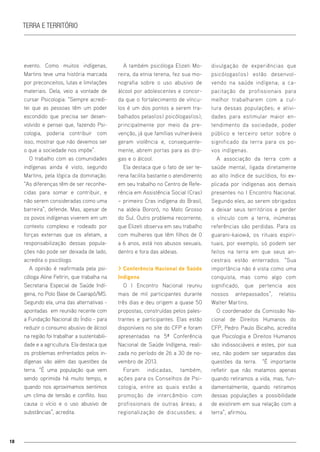 18
Terra e território
evento. Como muitos indígenas,
Martins teve uma história marcada
por preconceitos, lutas e limitações
materiais. Dela, veio a vontade de
cursar Psicologia: “Sempre acredi-
tei que as pessoas têm um poder
escondido que precisa ser desen-
volvido e pensei que, fazendo Psi-
cologia, poderia contribuir com
isso, mostrar que não devemos ser
o que a sociedade nos impõe”.
O trabalho com as comunidades
indígenas ainda é visto, segundo
Martins, pela lógica da dominação.
“As diferenças têm de ser reconhe-
cidas para somar e contribuir, e
não serem consideradas como uma
barreira”, defende. Mas, apesar de
os povos indígenas viverem em um
contexto complexo e rodeado por
forças externas que os afetam, a
responsabilização dessas popula-
ções não pode ser deixada de lado,
acredita o psicólogo.
A opinião é reafirmada pela psi-
cóloga Aline Feltrin, que trabalha na
Secretaria Especial de Saúde Indí-
gena, no Polo Base de Caarapó/MS.
Segundo ela, uma das alternativas -
apontadas em reunião recente com
a Fundação Nacional do Índio - para
reduzir o consumo abusivo de álcool
na região foi trabalhar a sustentabili-
dade e a agricultura. Ela destaca que
os problemas enfrentados pelos in-
dígenas vão além das questões da
terra. “É uma população que vem
sendo oprimida há muito tempo, e
quando nos aproximamos sentimos
um clima de tensão e conflito. Isso
causa o vício e o uso abusivo de
substâncias”, acredita.
A também psicóloga Elizeti Mo-
reira, da etnia terena, fez sua mo-
nografia sobre o uso abusivo de
álcool por adolescentes e concor-
da que o fortalecimento de víncu-
los é um dos pontos a serem tra-
balhados pelas(os) psicólogas(os),
principalmente por meio da pre-
venção, já que famílias vulneráveis
geram violência e, consequente-
mente, abrem portas para as dro-
gas e o álcool.
Ela destaca que o fato de ser te-
rena facilita bastante o atendimento
em seu trabalho no Centro de Refe-
rência em Assistência Social (Cras)
– primeiro Cras indígena do Brasil,
na aldeia Bororó, no Mato Grosso
do Sul. Outro problema recorrente,
que Elizeti observa em seu trabalho
com mulheres que têm filhos de 0
a 6 anos, está nos abusos sexuais,
dentro e fora das aldeias.
> Conferência Nacional de Saúde
Indígena
O I Encontro Nacional reuniu
mais de mil participantes durante
três dias e deu origem a quase 50
propostas, construídas pelos pales-
trantes e participantes. Elas estão
disponíveis no site do CFP e foram
apresentadas na 5ª Conferência
Nacional de Saúde Indígena, reali-
zada no período de 26 a 30 de no-
vembro de 2013.
Foram indicadas, também,
ações para os Conselhos de Psi-
cologia, entre as quais estão a
promoção de intercâmbio com
profissionais de outras áreas; a
regionalização de discussões; a
divulgação de experiências que
psicólogas(os) estão desenvol-
vendo na saúde indígena; a ca-
pacitação de profissionais para
melhor trabalharem com a cul-
tura dessas populações; e ativi-
dades para estimular maior en-
tendimento da sociedade, poder
público e terceiro setor sobre o
significado da terra para os po-
vos indígenas.
A associação da terra com a
saúde mental, ligada diretamente
ao alto índice de suicídios, foi ex-
plicada por indígenas aos demais
presentes no I Encontro Nacional.
Segundo eles, ao serem obrigados
a deixar seus territórios e perder
o vínculo com a terra, inúmeras
referências são perdidas. Para os
guarani-kaiowá, os rituais espiri-
tuais, por exemplo, só podem ser
feitos na terra em que seus an-
cestrais estão enterrados. “Sua
importância não é vista como uma
conquista, mas como algo com
significado, que pertencia aos
nossos antepassados”, relatou
Walter Martins.
O coordenador da Comissão Na-
cional de Direitos Humanos do
CFP, Pedro Paulo Bicalho, acredita
que Psicologia e Direitos Humanos
são indissociáveis e estes, por sua
vez, não podem ser separados das
questões da terra. “É importante
refletir que não matamos apenas
quando retiramos a vida, mas, fun-
damentalmente, quando retiramos
dessas populações a possibilidade
de existirem em sua relação com a
terra”, afirmou.
 
