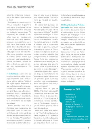 25
Psicologia e políticas públicas
categoria e fundamental na conso-
lidação dos direitos civis e humanos
no Brasil.
Endo destacou, assim como Er-
mínia, a necessidade de garantir a
participação da sociedade civil de
forma preponderante e articulada
nas instâncias democráticas. “A
composição dos comitês e con-
selhos deve ser rigorosamente
fiscalizada pelos seus membros,
para que a sociedade tenha voz e
participação determinante e ativa
dentro deles”, defendeu. De acor-
do com a Secretaria Nacional de
Articulação Social, são reconhe-
cidos como conselhos nacionais
de direitos apenas aqueles que
contam com a participação da so-
ciedade. Atualmente, existem 35
deles no Brasil, dos quais oito con-
tam com a representação do CFP
(veja tabela).
> Conferências: Assim como os
conselhos, as conferências são es-
paços importantes para a formula-
ção de políticas públicas. “A ideia é
que sejam espaços deliberativos e
que aquilo que se define seja colo-
cado em prática e levado em conta,
com prioridade, nas ações gover-
namentais”, frisou a conselheira do
CFP, Márcia Mansur. Segundo ela,
um dos maiores desafios é estimu-
lar o envolvimento da população
nos debates.
Mansur ressaltou ainda que a
efetividade dos mecanismos de
participação, como é o caso das
conferências, só existe quando as
deliberações resultantes dos encon-
tros são efetivadas. “Antes de fazer
uma nova conferência, o governo
deve estudar as deliberações e co-
locar em ação o que foi discutido
pelos diversos setores. É um instru-
mento que não pode ser banaliza-
do”, avalia.
De acordo com publicação do
Instituto de Pesquisa Econômica
Aplicada (Ipea), intitulada “A que
vieram as conferências”, de 2012,
importantes deliberações se torna-
ram políticas de governo, mas mui-
tas não foram efetivadas. “O desa-
fio analítico, portanto, é entender
a influência que as conferências
têm sobre o governo”, concluem
os analistas do Instituto de Pesqui-
sa Econômica Aplicada (Ipea), que
também comentam pesquisa feita
com participantes de conferências.
Apenas 5,6% dos respondentes
acreditam que as deliberações são
sempre aplicadas pelo governo.
“Assim, o que se pode afirmar é
que existe, na percepção dos parti-
cipantes de conferências, a impres-
são de que o encaminhamento das
propostas aprovadas não constitui
um processo quase automático,
como foi o caso em outras experi-
ências participativas, como o orça-
mento participativo”.
Segundo dados do Ipea, de
2003 a 2012, foram realizadas 87
conferências, que reuniram mais
de sete milhões de pessoas. Des-
de 2008, o CFP participou de 18
conferências, levando contribui-
ções da Psicologia para a constru-
ção de políticas públicas para as
mais diversas áreas.
Neste ano, o CFP está presen-
te na V Conferência Nacional de
Saúde Indígena, na IX Conferência
Nacional de Assistência Social, na
III Conferência Nacional de Promo-
ção e Igualdade Racial, na V Con-
ferência Nacional das Cidades e na
II Conferência Nacional de Segu-
rança Pública.
> Política Nacional de Participa-
ção Social: Está sendo debatida,
por iniciativa do governo federal,
a implementação de uma Política
Nacional de Participação Social,
com objetivo de fortalecer a estru-
tura para a democracia participati-
va no país e que será instituída por
meio de um decreto da Presidên-
cia da República.
Segundo o Coordenador de
Mecanismos Formais de Partici-
pação Social, da Secretaria Geral
da Presidência da República, Mar-
celo Mendonça, a intenção é ins-
titucionalizar a participação social
como direito do cidadão, que está
expresso na Constituição Federal.
“Pretendemos transformar a par-
ticipação social em política de es-
tado”, afirmou, durante o ciclo de
debates proteção e defesa civil,
realizado nos dias 23 e 24 de se-
tembro, em Brasília.
Presença do CFP
- Conselhos: 8
- Comissões: 15
- Comitês: 5
- Câmaras: 10
- Grupos de Trabalho: 9
- Subgrupo de Trabalho: 1
- Fóruns: 11
- Frentes: 3
- Rede: 1
- Representações externas (dife-
rentes de câmaras, conselhos, comi-
tês...): 7
 