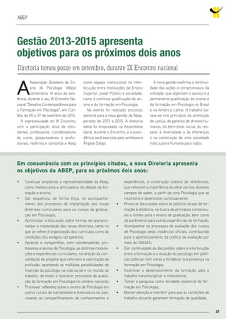 27
abep
Gestão 2013-2015 apresenta
objetivos para os próximos dois anos
A
Associação Brasileira de En-
sino de Psicologia (Abep)
comemorou 14 anos de exis-
tência, durante o seu IX Encontro Na-
cional “Desafios Contemporâneos para
a Formação em Psicologia”, em Curi-
tiba, de 05 a 07 de setembro de 2013.
A expressividade do IX Encontro,
com a participação ativa de estu-
dantes, professores, coordenadores
de curso, pesquisadores e profis-
sionais, reafirma e consolida a Abep
Diretoria tomou posse em setembro, durante IX Encontro nacional
como espaço institucional na inter-
locução entre Instituições de Ensino
Superior, poder Público e sociedade,
rumo à contínua qualificação do en-
sino e da formação em Psicologia.
No evento foi realizado processo
eleitoral para a nova gestão da Abep,
período de 2013 a 2015. A diretoria
eleita foi empossada na Assembleia
Geral, durante o Encontro, e a presi-
dência será exercida pela professora
Ângela Soligo.
A nova gestão reafirma a continui-
dade das ações e compromissos da
entidade, que objetivam o avanço e a
permanente qualificação do ensino e
da formação em Psicologia no Brasil
e na América Latina. O trabalho ba-
seia-se nos princípios da promoção
de justiça, da garantia de direitos hu-
manos, do bem-estar social, do res-
peito à diversidade e às diferenças
e na construção de uma sociedade
mais justa e humana para todos.
27
• Continuar ampliando a representatividade da Abep,
como interlocutora e articuladora do debate da for-
mação e ensino;
• Dar sequência, de forma ética, no acompanha-
mento dos processos de implantação das novas
diretrizes curriculares para os cursos de gradua-
ção em Psicologia;
• Aprofundar a discussão sobre formas de operacio-
nalizar a implantação das novas diretrizes, tanto no
que se refere à organização dos currículos como às
condições dos estágios obrigatórios;
• Apreciar e compartilhar, com coordenadores, pro-
fessores e alunos de Psicologia, as distintas modula-
ções e experiências curriculares, na direção da con-
solidação de projetos que reforcem a valorização da
profissão, apontando as múltiplas possibilidades de
inserção do psicólogo na vida social e no mundo do
trabalho, de modo a favorecer processos de avalia-
ção da formação em Psicologia no cenário nacional;
• Promover reflexões sobre o ensino de Psicologia em
outros cursos de bacharelado e licenciatura do país,
visando ao compartilhamento de conhecimentos e
experiências, à construção coletiva de referências,
que reforcem a importância do olhar psi nos diversos
campos do saber, a partir de uma Psicologia que se
reconstrói e desenvolve continuamente;
• Provocar discussões sobre as políticas atuais de for-
mação à distância, na busca de princípios consensu-
ais e limites para o ensino de graduação, bem como
de parâmetros para outras experiências de formação;
• Acompanhar os processos de avaliação dos cursos
de Psicologia pelas instâncias oficiais, contribuindo
para o aperfeiçoamento da política de avaliação por
meio do SINAES;
• Dar continuidade às discussões sobre a interlocução
entre a formação e a atuação do psicólogo em políti-
cas públicas com vistas a fortalecer sua presença na
formação em Psicologia;
• Incentivar o desenvolvimento da formação para o
trabalho transdisciplinar e intersetorial;
• Tomar a pesquisa como atividade essencial da for-
mação em Psicologia;
• Manter atenção e interferir para que as condições de
trabalho docente garantam formação de qualidade.
Em consonância com os princípios citados, a nova diretoria apresenta
os objetivos da AbEP, para os próximos dois anos:
 