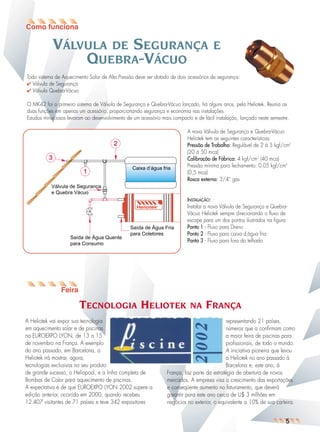 VÁLVULA DE SEGURANÇA
QUEBRA-VÁCUO

E

Todo sistema de Aquecimento Solar de Alta Pressão deve ser dotado de dois acessórios de segurança:
✔ Válvula de Segurança
✔ Válvula Quebra-Vácuo
O MK42 foi o primeiro sistema de Válvula de Segurança e Quebra-Vácuo lançado, há alguns anos, pela Heliotek. Reunia as
duas funções em apenas um acessório, proporcionando segurança e economia nas instalações.
Estudos minuciosos levaram ao desenvolvimento de um acessório mais compacto e de fácil instalação, lançado neste semestre.
A nova Válvula de Segurança e Quebra-Vácuo
Heliotek tem as seguintes características:
Pressão de Trabalho: Regulável de 2 à 5 kgf/cm2
(20 à 50 mca)
Calibração de Fábrica: 4 kgf/cm2 (40 mca)
Pressão mínima para fechamento: 0,05 kgf/cm2
(0,5 mca)
Rosca externa: 3/4“ gas

2
3
1

INSTALAÇÃO:
Instalar a nova Válvula de Segurança e QuebraVácuo Heliotek sempre direcionando o fluxo de
escape para um dos pontos ilustrados na figura:
Ponto 1 - Fluxo para Dreno
Ponto 2 - Fluxo para caixa d‚água fria
Ponto 3 - Fluxo para fora do telhado

¤

TECNOLOGIA HELIOTEK
A Heliotek vai expor sua tecnologia
em aquecimento solar e de piscinas
na EUROEXPO LYON, de 13 a 15
de novembro na França. A exemplo
do ano passado, em Barcelona, a
Heliotek irá mostrar, agora,
tecnologias exclusivas no seu produto
de grande sucesso, o Heliopool, e a linha completa de
Bombas de Calor para aquecimento de piscinas.
A expectativa é de que EUROEXPO LYON 2002 supere a
edição anterior, ocorrida em 2000, quando recebeu
12.407 visitantes de 71 países e teve 342 expositores

NA

FRANÇA

representando 21 países,
números que a confirmam como
a maior feira de piscinas para
profissionais, de todo o mundo.
A iniciativa pioneira que levou
a Heliotek no ano passado à
Barcelona e, este ano, à
França, faz parte da estratégia de abertura de novos
mercados. A empresa visa o crescimento das exportações
e conseqüente aumento no faturamento, que deverá
garantir para este ano cerca de U$ 3 milhões em
negócios no exterior, o equivalente a 10% de sua carteira.

5

 