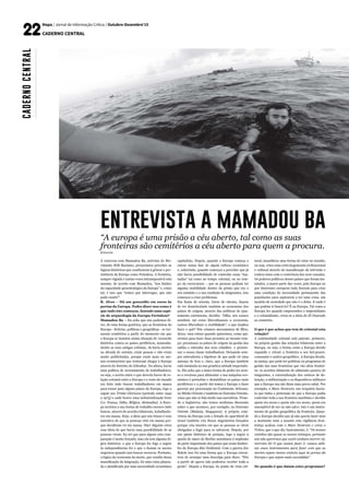 Mapa / Jornal de Informação Crítica / Outubro-Dezembro’15
CADERNO CENTRAL
Á conversa com Mamadou Ba, activista do Mo-
vimento SOS Racismo, procurámos perceber as
lógicas históricas que conduziram à génese e per-
sistência da Europa como Fortaleza. A fronteira,
sempre vigiada e tantas vezes intransponível está
assente, de acordo com Mamadou, “nos limites
da capacidade geoestratégica da Europa” e, como
tal, é isso que “temos que interrogar, que não
pode existir!”
R. Alves – Há um genocídio em curso às
portas da Europa. Podes dizer-nos como é
que tudo isto começou, fazendo uma espé-
cie de arqueologia da Europa Fortaleza?
Mamadou Ba – Eu acho que nós podemos di-
zer, de uma forma genérica, que as fronteiras da
Europa - fictícias, políticas e geográficas - se tor-
naram cemitérios a partir do momento em que
a Europa se instalou numa situação de revanche
histórica contra os países periféricos, nomeada-
mente as suas antigas colónias. Já havia mortes
na década de setenta, eram poucas e não eram
muito publicitadas, porque eram mais ou me-
nos aventureiros que tentavam chegar à Europa
através do Estreito de Gibraltar. Na altura, havia
uma política de recrutamento de trabalhadores,
ou seja, o acerto entre o que deveria haver de re-
lação colonial entre a Europa e o resto do mundo
era feito indo buscar trabalhadores em massa
para trazer para alguns países da Europa, logo a
seguir aos Trinta Gloriosos [período entre 1945
a 1975] e onde houve uma industrialização forte
(i.e. França, Itália, Bélgica, Alemanha). A Euro-
pa reciclou a sua forma de trabalho escravo indo
buscar, através de acordos bilaterais, trabalhado-
res em massa. Hoje, a ideia que nós temos é essa
narrativa de que as pessoas vêm em massa por-
que decidiram vir em massa. Não! Alguém criou
essa ideia de que havia uma possibilidade de as
pessoas virem. Eu sei que para alguns esta com-
paração é muito forçada, mas ela tem alguma ló-
gica histórica: o que a Europa fez logo a seguir
às independências foi o que o faziam os navios
negreiros quando iam buscar escravos. Portanto,
a lógica da economia da morte, que resulta dessa
massificação da imigração, foi uma coisa planea-
da e planificada por uma necessidade económica
capitalista. Depois, quando a Europa começa a
entrar numa fase de algum refluxo económico
e, sobretudo, quando começou a perceber que já
não havia possibilidade de controlar essas “ma-
nadas” tal como no tempo colonial, ou no tem-
po da escravatura -, que as pessoas podiam ter
alguma mobilidade dentro da prisão que era o
seu estatuto e a sua condição de imigrantes, isso
começou a criar problemas.
Em finais de setenta, início de oitenta, depois
de ter desarticulado também as economias dos
países de origem, através das políticas de ajus-
tamento estruturais, decidiu: “Olha, nós vamos
também, tal como liberalizamos a economia,
vamos liberalizar a mobilidade”, o que implica
fazer o quê? Nós criamos mecanismos de filtro,
deixa- mos entrar quando quisermos, como qui-
sermos para fazer duas pressões ao mesmo tem-
po: pressionar os países de origem na gestão das
saídas e entradas dos seus cidadãos e pressio-
nar a nossa classe trabalhadora. Deixando sem-
pre entreaberta a hipótese de que pode vir uma
ameaça de fora e, claro, que a Europa também
está instalada na sua genética atitude imperialis-
ta. Ela acha que a única forma de poder ter aces-
so a recursos para alimentar a sua máquina eco-
nómica é perturbar e destabilizar os países mais
periféricos e a partir daí temos a Europa a fazer
guerras por procuração no Continente Africano,
no Médio Oriente e também no Extremo Oriente,
coisa que não se fala muito nas narrativas. Tiran-
do a Inglaterra, não temos nenhuma discussão
sobre o que acontece, por exemplo, no Extremo
Oriente (Malásia, Singapura). A própria coni-
vência da Europa com o Estado de apartheid de
Israel também cria fluxos migratórios forçados
porque cria tensões em que as pessoas se vêem
obrigadas a fugir para se salvarem. Depois, por
um ajuste histórico de posição, logo a seguir à
queda do muro de Berlim assistimos à implosão
de parte importante dos países que eram limítro-
fes da Europa dita Ocidental. Com a guerra dos
Balcãs isso foi uma forma que a Europa encon-
trou de arranjar uma desculpa para dizer: “Nós
a partir de agora não podemos receber toda a
gente”. Depois a Europa, do ponto de vista cul-
tural, massificou uma forma de estar no mundo,
ou seja, criou uma certa hegemonia civilizacional
e cultural através da massificação da televisão e
contou nisso com a conivência dos seus vassalos.
Os poderes políticos desses países que foram ins-
talados, a maior parte das vezes, pela Europa ou
por interesses europeus tudo fizeram para criar
uma condição de necessidade permanente das
populações para aspirarem a ter uma coisa, um
modelo de sociedade que não é o delas. E onde é
que podem ir buscá-lo? É na Europa. Tal como a
Europa fez quando empreendeu o imperialismo
e o colonialismo, criou-se a ideia do El Dourado
ao contrário.
O que é que achas que tem de colonial esta
relação?
A continuidade colonial está patente, primeiro,
na própria gestão das relações bilaterais entre a
Europa, ou seja, a forma como a Europa decide
expandir e retrair a fronteira a seu bel-prazer,
consoante o xadrez geopolítico. A Europa decide,
às tantas, que pode ter políticas ou programas de
gestão das suas fronteiras que vão além frontei-
ra: os acordos bilaterais de admissão passiva de
imigrantes, a externalização dos centros de de-
tenção, a militarização e os dispositivos militares
que a Europa usa são disso uma prova cabal. Por
exemplo, o Mare Nostrum, um resquício fascis-
ta que tinha a pretensão de que a Europa podia
controlar toda a sua fronteira marítima e decidia
quem era nosso e quem não era nosso, quem era
susceptível de ser ou não salvo. Isto é um instru-
mento de gestão geopolítica da fronteira. Quan-
do a Europa decidiu que já não queria fazer nem
a montante nem a jusante esta vigilância fron-
teiriça acabou com o Mare Nostrum e criou o
Triton, que o que diz, basicamente, é: “Os nossos
vizinhos são quase os nossos inimigos, portanto
nós não queremos que vocês venham morrer cá,
morram lá! O que vamos fazer é: vamos utili-
zar esses instrumentos para fazer com que as
mortes sejam menos visíveis aqui às portas da
Europa e que sejam mais escondidas”.
De quando é que datam estes programas?
“A europa é uma prisão a céu aberto, tal como as suas
fronteiras são cemitérios a céu aberto para quem a procura.
Koivwvía
entrevista a mamadou ba
CADERNOCENTRAL
 