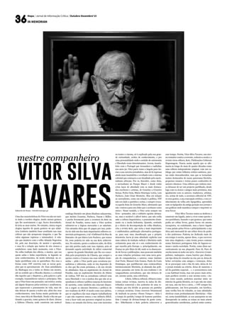 Mapa / Jornal de Informação Crítica / Outubro-Dezembro’15
in memorian
Eduardo de Sousa - letralivre@sapo.pt
Uma das características do Vitor era não ser mui-
to dado a receber elogios, muito menos gostava
que lhe acariciassem o ego; ficava desconfiado,
lá teria as suas razões. No entanto, nunca negou
elogios àqueles de quem gostava ou que admi-
rava (embora também fosse acutilante nas suas
críticas que não poupavam ninguém, o que lhe
valeu algumas rupturas e inimizades). A rela-
ção que manteve com o velho Almada Negreiros
foi, pela sua descrição, de mestre e aprendiz,
e essa foi a relação que tantos de nós viemos a
estabelecer, num dado momento, com o Vitor.
Na velha tradição dos ofícios, o mestre, que era
quem sabia e tinha experiência, ia legando os
seus conhecimentos, de modo informal, na re-
lação quotidiana com os aprendizes. Era essa a
forma como VST convivia com as novas gera-
ções que se aproximavam ele. Esse autodidacta
da Madragoa era a todos os títulos um mestre,
até no sentido que a filosofia clássica e a oriental
dão àqueles que e dispõem a, pela palavra e pelo
exemplo, transmitirem valores e princípios. Não
que o Vitor fosse um pensador, um teórico, sentia
até algum desprezo pelos teóricos e académicos,
que separavam o pensamento da vida, mas ele
não deixou de passar a todos nós, além dos seus
conhecimentos, uma forma muito particular de
viver, uma ética de liberdade. Desde o dia em que
tirando a gravata, como gostava de dizer, deixou
a Editora Ulisseia, onde construiu um notável
catálogo literário em plena ditadura salazarenta,
que incluiu Cesariny, Pacheco, Fanon e Miller,
e partiu livremente para a aventura do &etc no
Jornal do Fundão, nunca mais o Vitor aceitou
submeter-se a lógicas mercantis e ao salariato.
Um estranho diria que ele pagou por isso, pode-
ria ter sido um dos mais importantes editores co-
merciais portugueses, o tal «Gallimard da Rua da
Emenda» de que falava Luiz Pacheco, que nunca
foi, nem poderia ter sido na sua &etc subterrâ-
nea. No entanto, quem o conheceu sabe, ele diria
que não perdeu nada com essa ruptura, pois só
deixando aquela actividade de editor comercial
– apesar da grande liberdade que lhe era conce-
dida pelo proprietário da Ulisseia, que sempre o
apoiou contra a Censura nas suas edições deste-
midas – pôde o Vitor partir para aventuras jor-
nalísticas e editoriais, onde só iria depender de
si, dos que lhe eram próximos, e do seu círculo
de afinidades. Seja no suplemento do Jornal do
Fundão, seja no suplemento literário do Diário
de Lisboa, VST deu ao jornalismo cultural uma
nova liberdade e voz a muitos dos que não só se
opunham à cultura e política rançosa do fascismo
de sacristia, como também não estavam dispos-
tos a seguir os cânones literários e políticos do
neo-realismo do PCP. O modo como esse plebeu,
que se orgulhava das suas origens trabalhadoras
e que não esqueceu nunca a sua infância difícil,
vem a fazer todo um percurso original no jorna-
lismo e no mundo dos livros, mas com incursões
no teatro e cinema, só é explicado pela sua gran-
de curiosidade, avidez de conhecimento, e por
uma personalidade onde o sentido de autonomia
e liberdade eram determinantes. Jovem, insatis-
feito com o Portugal que tresandava a naftalina
nos anos 50, Vitor parte rumo a Angola para ini-
ciar a sua carreira jornalística, mas de lá regressa
ainda mais insatisfeito e revoltado com o sistema
colonial que começava a ser desafiado pelo nacio-
nalismo africano. Por cá, descobre, como dizia,
o surrealismo no Parque Mayer e desde então
criou laços de afinidade com os mais destaca-
dos escritores e artistas, de Cesariny a Cruzeiro
Seixas, Pedro Oom, Mário-Henrique Leiria, Luiz
Pacheco, João César Monteiro. Mas em relação
ao surrealismo, como em relação à política, VST
não era dado a partidos e seitas, e sempre evoca-
va aquela frase de Groucho Marx, afirmando que
não «entrava para um clube que o aceitasse como
sócio». Nesse sentido, o Vitor seria sempre um
livre- -pensador, não o solitário egoísta stirnea-
no, mas o sociável e afável único, que não cedia
ante a cultura hegemónica, o pensamento domi-
nante ou a moda hedonista. Quando, sentindo
já o cheiro da decomposição da velha ditadura,
cria a revista &etc, que seria a mais importante
e emblemática publicação alternativa portugue-
sa, para usar uma classificação que o próprio
detestaria, havia já uma afinidade explícita com
uma cultura de tradição radical e libertária onde
certamente pesa não só o seu conhecimento do
que sucedia pela Europa, e, principalmente, em
França no pós-Maio de 68, onde se ia abastecen-
do de livros e publicações, mas pesavam também
as suas relações próximas com uma nova gera-
ção de companheiros, e autores, como António
José Forte, Manuel João Gomes, Paulo da Costa
Domingos, que partilhavam uma contracultura
intrinsecamente libertária, já afastada das polé-
micas passadas em torno do neo-realismo e do
vanguardismo surrealismo, que não deixava de
ser, mesmo assim, uma referência.
	 A &etc, folheca cultural, efémera como
tantas outras revistas, morreu às mãos do dis-
tribuidor comercial e dos acidentes de uma re-
volução que iria dividir as pessoas em partidos
e crenças sectárias. Como escreveu Drummond
de Andrade no poema «Nosso Tempo»: «Este é
o tempo de partido/ tempo de homens partidos.
Este é tempo de divisas/tempo de gente corta-
da». Dificilmente a &etc poderia sobreviver a
esse tempo. Porém, Vitor Silva Tavares, um eter-
no remador contra a corrente, reduziu a escala e a
revista virou editora, &etc, Publicações Culturais
Engrenagem. Nascia assim aquela que se afir-
maria ao longo de mais de quatro décadas como
uma editora independente original, com um ca-
tálogo que reúne folhetos erótico-satíricos, poe-
tas então desconhecidos, mas que se tornariam
nomes destacados do nosso panorama literário,
pequenos ensaios e textos pouco conhecidos de
autores clássicos. Uma editora que embora nun-
ca deixasse de ser um projecto partilhado, desde
logo com os sócios e amigos mais próximos, mas
igualmente com os autores, tradutores, artistas,
era, acima de tudo, a aventura editorial de VST,
os seus gostos, a sua concepção estética, o seu co-
nhecimento da velha arte tipográfica, aprendida
com os tipógrafos da antiga geração nos jornais e
nas gráficas onde mandava compor e imprimir os
seus livros.
	 Vitor Silva Tavares nunca se dedicou a
construir um legado, antes a viver como queria o
seu quotidiano, fazendo o que gostava, que tanto
podia ser editar livros, gastar horas em amena
cavaqueira, ou cozinhando, mas a haver legado
é essa paixão pelos livros e principalmente a sua
ética anti-mercantil de um crítico feroz do poder
e dos poderosos. Poderia ter dedicado mais do
seu tempo à escrita, apesar disso, o que escreveu
tem uma elegância e uma ironia pouco comuns
numa literatura portuguesa feita de lugares-co-
muns e muita seriedade. Porém, como disse sar-
casticamente na sua plaquette Para Já, Para Já
escrita numa só noite em 1972: «Escrever é tram-
polinice, maluquice, crassa burrice que chatice,
um tipo deixa de cirandar na rua, por aí, deixa de
beber cervejolas com amigos e tremoços, deixa
de se preocupar com o fim do mês, deixa de ler
o jornal sentado na retrete, deixa de namorar a
tal do gostinho especial… », e acrescentava com
a sua habitual ironia, mas um pouco mais sério,
num posfácio recente a esse mesmo texto: «As-
sim como assado, podemos assentar nisto: no
interior da gaiola literária, eu é que não me sinto
em casa, não me levo a sério...» VST sempre foi,
politicamente, um livre-pensador, um herético,
uma ovelha fora do rebanho, as suas afinidades
electivas eram profundamente libertárias: «Não
sei, nesta instabilidade, se sou anarquista ou um
desesperado ou ambas as coisas ou mais ainem
generalizadas carnificinas, poderá então contra-
vitor silva
tavares
mestre companheiro
 