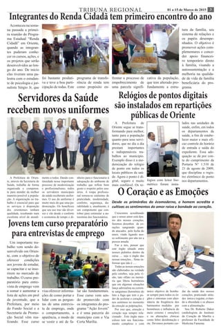 301 a 15 de Março de 2015TRIBUNA REGIONAL
O Coração e as Emoções
Desde os primórdios do écomoderno, o homem acredita e
cultivas os sentimentos do amor raiva e bondade ao coração.
Crescemos acreditando
que o nosso amor está den-
tro dos nossos corações,
fazemos desenhos de co-
rações sangrando quan-
do atacados pela fecha do
amor, vindo ligando nos-
so sofrimento por não ter a
pessoa amada.
Faz a nós, pensar que
este órgão situado entre
nossos pulmões dentro da
caixa .... seja o órgão das
nossas emoções... Sinto in-
formar que não é .....
Todas as nossas emoções
são elaborados na verdade
pelo cérebro, seja pela vi-
são, tato olfato ou memó-
ria que libera hormônios
que em algumas situações
lança adrenalina na corren-
te sanguínea (hormônio do
luto a fuga que tem o po-
der de acelerar o coração e
nos sentimos no momento
da emoção as palpitações.
Por isso que, emoção e
coração seja sempre rela-
cionado . Este órgão mus-
culoso tem seu funciona-
mento complexo e com
único objetivo de bombe-
ar sempre para todos os ór-
gãos e sintomas com alter-
nância da freqüência dos
batimentos medidos por
hormônios e influência do
meio externo ( emoções)
e ou alterações clinicas
como febre desidratação e
etc. Devemos portanto cui-
dar da saúde dos nossos
corações, praticando atitu-
des única e regular, evitan-
do a obesidade e os abusos
com a alimentação.
Sou Dr. Roberto Daker
cardiologista do Instituto
do Coração de Marília e
professor da Faculdade de
Medicina Famema.
Integrantes do Renda Cidadã tem primeiro encontro do ano
Aconteceu na sema-
na passada a primei-
ra reunião do Progra-
ma Estadual “Renda
Cidadã” em Oriente,
quando as integran-
tes puderam conhe-
cer os cursos, ações, e
os projetos que serão
desenvolvidos ao lon-
go do ano. De início
elas tiveram uma pa-
lestra com o estudan-
te de psicologia e jor-
nalista Sérgio Jr, que
foi bastante produti-
va e teve a boa parti-
cipação de todas. Este
programa de transfe-
rência de renda tem
como propósito en-
frentar o processo de
empobrecimento de
uma parcela signifi-
cativa da população,
que tem alterado pro-
fundamente a estru-
tura da família, seu
sistema de relações e
os papéis desempe-
nhados. O objetivo é
promover ações com-
plementares e conce-
der apoio financei-
ro temporário direto
à família, visando a
autossustentação e a
melhoria na qualida-
de de vida da família
beneficiária do pro-
grama.
Relógios de pontos digitais
são instalados em repartições
públicas de Oriente
A Prefeitura de
Oriente segue se trans-
formando para melhor,
tanto para a população
quanto para seus servi-
dores, que no dia a dia
prestam importantes
e indispensáveis tra-
balhos ao município.
Exemplo disso é a mo-
dernização do relógio
de ponto em todos os
locais públicos da saú-
de. Agora o ponto é di-
gital, seguro e muito
mais confiável. Os re-
lógios com leitor bio-
métrico foram insta-
lados nas unidades de
saúde, enfim, em todos
os departamentos da
saúde, a fim de estabe-
lecer maior e mais efi-
caz controle do horário
de entrada e saída do
expediente. Essa ade-
quação se dá por con-
ta do cumprimento da
Portaria N° 1.510 de
21 de agosto de 2009,
que disciplina o regis-
tro eletrônico de ponto
nos departamentos.
Servidores da Saúde
recebem novos uniformes
A Prefeitura de Orien-
te, através da Secretaria de
Saúde, trabalha de forma
organizada e competen-
te para atender da melhor
maneira possível a popula-
ção. A organização no tra-
balho é essencial para que
os serviços à disposição
dos orientenses tenham
qualidade, resultando num
excelente nível de atendi-
mento a todos. Dando con-
tinuidade nesse importante
processo de modernização
e profissionalismo, todos
os servidores municipais
da saúde receberam unifor-
mes. O uso do uniforme é
muito mais do que uma pa-
dronização. Os benefícios
que seu uso traz são diver-
sos e vão desde o conforto
e economia de tempo e di-
nheiro para o funcionário à
adequação do ambiente de
trabalho que reflete bom
gosto e respeito pelos usu-
ários. A roupa profissio-
nal tornou-se sinônimo de
praticidade, modernidade,
conforto, segurança, du-
rabilidade e, atualmente, é
um componente que con-
tribui para estimular a au-
toestima dos funcionários.
Jovens tem curso preparatório
para entrevistas de emprego
Um importante tra-
balho vem sendo de-
senvolvido em Orien-
te, com o objetivo de
oferecer condições
aos jovens de estudar,
se capacitar e se inse-
rirem no mercado de
trabalho. O curso pre-
paratório para entre-
vista de emprego vem
a somar e aumentar a
lista de ações em prol
da juventude, que a
Prefeitura, por meio
do Fundo Social e a
Secretaria da Promo-
ção Social vêm rea-
lizando. Esse curso
visa oferecer informa-
ções de como portar e
lidar com as pergun-
tas de uma entrevis-
ta de emprego, onde
o comportamento, a
aparência, o modo de
se vestir e até de fa-
lar são fundamentais.
Esse curso vem sen-
do promovido com
os integrantes do pro-
grama “Ação Jovem”
e é uma parceria do
município com o Via
Certa Marília.
 