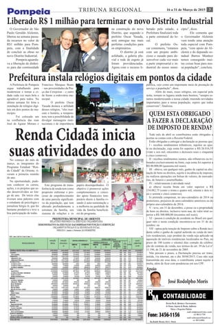 316 a 31 de Março de 2015TRIBUNA REGIONAL
Apoio
José Rodolpho Moris
QUEM ESTA OBRIGADO
A FAZER A DECLARAÇÃO
DE IMPOSTO DE RENDA?
Todo mês de abril os contribuintes estão obrigados a
acertas as contas com a Receita Federal.
Estão obrigadas a entregar a declaração as pessoas que:
I - recebeu rendimentos tributáveis, sujeitos ao ajus-
te na declaração, cuja soma foi superior a R$ 26.816,55
(vinte e seis mil, oitocentos e dezesseis reais e cinquenta
e cinco centavos);
II - recebeu rendimentos isentos, não tributáveis ou tri-
butados exclusivamente na fonte, cuja soma foi superior a
R$ 40.000,00 (quarenta mil reais);
III - obteve, em qualquer mês, ganho de capital na alie-
nação de bens ou direitos, sujeito à incidência do imposto,
ou realizou operações em bolsas de valores, de mercado-
rias, de futuros e assemelhadas;
IV - relativamente à atividade rural:
a) obteve receita bruta em valor superior a R$
134.082,75 (cento e trinta e quatro mil, oitenta e dois re-
ais e setenta e cinco centavos);
b) pretenda compensar, no ano-calendário de 2014 ou
posteriores, prejuízos de anos-calendário anteriores ou do
próprio ano-calendário de 2014;
V - teve, em 31 de dezembro, a posse ou a propriedade
de bens ou direitos, inclusive terra nua, de valor total su-
perior a R$ 300.000,00 (trezentos mil reais);
VI - passou à condição de residente no Brasil em qual-
quer mês e nesta condição encontrava-se em 31 de de-
zembro; ou
VII - optou pela isenção do Imposto sobre a Renda inci-
dente sobre o ganho de capital auferido na venda de imó-
veis residenciais, cujo produto da venda seja aplicado na
aquisição de imóveis residenciais localizados no País, no
prazo de 180 (cento e oitenta) dias contado da celebra-
ção do contrato de venda, nos termos do art. 39 da Lei n°
11.196, de 21 de novembro de 2005.
Não percam o prazo, a Declaração precisa ser trans-
mitida, via internet, ate o dia 30/04/2015. Caso não seja
transmitida ate essa data, o contribuinte estará sujeito a
multa, além de ficar com pendencias em seu CPF.
Renda Cidadã inicia
suas atividades do anoNo começo do mês de
março, as integrantes do
Programa Estadual “Ren-
da Cidadã” de Oriente, ti-
veram a primeira reunião
do ano.
Na oportunidade, pude-
ram conhecer os cursos,
ações, e os projetos que se-
rão desenvolvidos ao lon-
go do ano. De início elas
tiveram uma palestra com
o estudante de psicologia e
jornalista Sérgio Jr, que foi
bastante produtiva e teve a
boa participação de todas.
Este programa de trans-
ferência de renda tem como
propósito enfrentar o pro-
cesso de empobrecimento
de uma parcela significati-
va da população, que tem
alterado profundamente a
estrutura da família, seu
sistema de relações e os
papéis desempenhados. O
objetivo é promover ações
complementares e conce-
der apoio financeiro tem-
porário direto à família vi-
sando à auto-sustentação e
a melhoria na qualidade de
vida da família beneficiá-
ria do programa.
Liberado R$ 1 milhão para terminar o novo Distrito Industrial
O Governador de São
Paulo Geraldo Alckmin,
liberou na semana passa-
da recursos no valor de
R$1 milhão para Pom-
peia, com a finalidade
de concluir as obras no
novo Distrito Industrial.
	 Pompeia aguarda-
va a liberação do dinhei-
ro para dar continuidade
na construção do novo
Distrito, que segundo o
prefeito Oscar Yasuda,
será entregue nas mais
perfeitas condições para
os empresários.
	 O distrito já está
asfaltado, a galeria plu-
vial e rede de esgoto já
foram providenciadas.
Agora com o recurso li-
berado pelo estado, a
Prefeitura finalizará toda
a parte estrutural do lo-
cal.
	 O prefeito Os-
car comemora, “estamos
com um projeto ambi-
cioso e ousado para de-
senvolver cada vez mais
a parte empresarial e in-
dustrial do nosso muni-
cípio”, disse.
	 Ele comenta que
o Governador Alckmin
vem tendo uma atenção
toda especial com Pom-
peia, “com apoio do Al-
ckmin e do deputado es-
tadual Barros Munhoz
temos conseguido mui-
tas coisas boas para nos-
sa população”, concluiu.
Prefeitura instala relógios digitais em pontos da cidadeA Prefeitura de Pompeia
segue trabalhando para
modernizar e tornar a ci-
dade cada vez mais bela e
agradável para todos. Na
última semana foi feita a
instalação de relógios digi-
tais em dois pontos do mu-
nicípio.
	 Foi colocado um
na confluência das ruas
José de Aguiar Moraes e
Francisco Marques Beato
– nas proximidades da Pra-
ça das Cerejeiras – e outro
de frente a rodoviária mu-
nicipal.
	 O prefeito Oscar
Yasuda destaca a utilidade
desses relógios, “eles mar-
cam o horário, a tempera-
tura, tem a possibilidade de
divulgar mensagens insti-
tucionais e de importância
pública, vejo como um importante meio de prestação de
serviço a população”, disse.
	 Além do mais, esses relógios, em especial pela
noite, tornam os lugares ainda mais bonitos, “sempre es-
tamos modernizando a nossa cidade, trazendo novidades
importantes para a nossa população, espero que todos
conservem”, finalizou.
 