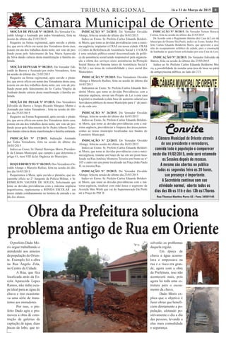 616 a 31 de Março de 2015TRIBUNA REGIONAL
Câmara Municipal de OrienteMOÇÃO DE PESAR N° 10/2015. Do Vereador Os-
valdo Alonge e Assinado por todos Vereadores, feita na
sessão do último dia 23/03/2015
Requeiro na forma regimental, após ouvido o plená-
rio, que envie oficio em nome dos Vereadores desta casa,
conste em ata dos trabalhos desta noite, um voto de pro-
fundo pesar pelo falecimento do Sra. Maria Aparecida
da Silva dando ciência desta manifestação á família en-
lutada.
MOÇÃO DEPESAR N° 08/2015. Do Vereador Edi-
valdo de Barros e Assinado por todos Vereadores, feita
na sessão do último dia 23/03/2015
Requeiro na forma regimental, após ouvido o plená-
rio, que envie oficio em nome dos Vereadores desta casa,
conste em ata dos trabalhos desta noite, um voto de pro-
fundo pesar pelo falecimento do Sr. Carlos Virgilio de
Andrade dando ciência desta manifestação á família en-
lutada.
MOÇÃO DE PESAR N° 07/2015. Dos Vereadores
Edivaldo de Barros e Sérgio Ricardo Marques Mattar e
Assinado por todos Vereadores , feita na sessão do últi-
mo dia 23/03/2015
Requeiro na Forma Regimental, após ouvido o plená-
rio, que envie oficio em nome dos Vereadores desta casa,
conste em ata dos trabalhos desta noite, um voto de pro-
fundo pesar pelo falecimento do Sr. Pedro Alberto Tolen-
tino dando ciência desta manifestação á família enlutada.
INDICAÇÃO N° 27/2015. Indicação Assinado
por Todos Vereadores, feita na sessão do último dia
16/03/2015
Indico ao Exmo. Sr. Daniel Henrique Moris, Presiden-
te da Câmara Municipal, que cumpra o que determina o
artigo 41, item VIII da lei Orgânica do Município.
INDICAÇÃO N° 28/2015. Do Vereador Edivaldo de
Barros, feita na sessão do último dia 23/03/2015
Indico ao Sr. Prefeito Carlos Eduardo Boldorini Mo-
ris, a possibilidade de instalar uma área de lazar no pátio
da antiga piscina pública, ao lado do CCI.
INDICAÇÃO N° 29/2015. Do Vereador Osvaldo
Alonge, feita na sessão do último dia 23/03/2015
Indico ao Exmo. Sr. Prefeito Carlos Eduardo Boldori-
ni Moris, que tome as devidas providências com a má-
xima urgência, sinalizar com mão única o segmento da
Avenida Max Wirth que vai do Supermercado Du Pretti
até a Praça do PSF II
INDICAÇÃO N° 30/2015. Do Vereador Nelson Horacio
Correa, feita na sessão do último dia 23/03/2015
De Acordo com o Regimento Interno des Casa de Leis do
Município de Oriente São Paulo, indico ao Exmo. Senhor Pre-
feito Carlos Eduardo Boldorini Moris, que aproveite a oca-
sião do recapeamento asfáltico da cidade, para a construção
de lombadas as quais foram solicitadas por essa Casa de Leis.
REQUERIMENTO N° 04/2015. Dos Vereadores Os-
valdo Alonge e Marcelo Rufino, feita na sessão do últi-
mo dia 16/03/2015
Requeremos á Mesa, após ouvido o plenário, que en-
caminhe ofício ao 2° Sargento da Polícia Militar, o Sr.
EDMILSON VAGNER DE SOUZA, Solicitando que
tome as devidas providências com a máxima urgência
urgentíssima, implementar a RONDA ESCOLAR em
nossa cidade cotidianamente no horário de entrada e sa-
ída dos alunos.
INDICAÇÃO N° 23/2015. Do Vereador Osvaldo
Alonge, feita na sessão do último dia 16/03/2015
Indico ao Exmo. Sr. Prefeito Carlos Eduardo Boldori-
ni Moris, que tome as devidas providências com a máxi-
ma urgência, instalar um braço de luz em um poste loca-
lizado na Rua Antônio Monteiro Teixeira em frente ao n°
105 e outro em um poste localizado na Praça João Paulo
II, na mesma Rua.
INDICAÇÃO N° 24/2015. Do Vereador Osvaldo
Alonge, feita na sessão do último dia 16/03/2015
Indico ao Exmo. Sr. Prefeito Carlos Eduardo Boldori-
ni Moris, que tome as devidas providências com a máxi-
ma urgência, implantar o CRAS em nossa cidade. CRAS
( Centro de Referência de Assistência Social ). O CRAS
é uma unidade pública estatal descentralizada da políti-
ca de assistência social sendo responsável pela organiza-
ção e oferta dos serviços sócio assistências da Proteção
Social Básica do Sistema único de Assistência Social (
SUAS ) nas áreas de vulnerabilidade e risco social dos
Municípios.
INDICAÇÃO N° 25/2015. Dos Vereadores Osvaldo
Alonge e Marcelo Rufino, feita na sessão do último dia
16/03/2015
Indicamos ao Exmo. Sr. Prefeito Carlos Eduardo Bol-
dorini Moris, que tome as devidas Providências com a
máxima urgência, enviar um Projeto de Lei a esta casa
Legislativa mudando a data base de aumento salarial aos
Servidores públicos do nosso Município para 1° de janei-
ro de cada ano
INDICAÇÃO N° 26/2015. Do Vereador Osvaldo
Alonge, feita na sessão do último dia 16/03/2015
Indico ao Exmo. Sr. Prefeito Carlos Eduardo Boldori-
ni Moris, que tome as devidas providências com a má-
xima urgência, providenciar a limpeza das áreas perten-
centes ao nosso município localizadas nos fundos do
Cemitério Municipal.
Obra da Prefeitura soluciona
problema antigo de Rua em Oriente
O prefeito Dado Mo-
ris segue trabalhando e
atendendo aos anseios
da população de Orien-
te. Exemplo foi a obra
na Rua Ângelo Zola,
no Centro da Cidade.
	 A Rua, que fica
localizada atrás da Es-
cola Aparecida Lopes
Ramos, não tinha esca-
pe ideal para as água de
chuva e isso ocasiona-
va uma série de trans-
torno aos moradores.
	 Por isso, o pre-
feito Dado agiu e pro-
moveu a obra de cons-
trução de galerias de
captação de água, duas
bocas de lobo, que re-
solverão os problemas
daquela região.
	 Em época de
chuva a água acumu-
lava e empossava na
rua e o risco era gran-
de, agora com a obra
da Prefeitura, isso não
acontecerá mais, pois
agora há toda uma es-
trutura para o escoa-
mento da chuva.
	 Dado Moris ex-
plica que o objetivo é
fazer obras que benefi-
ciem diretamente a po-
pulação, afetando po-
sitivamente o dia a dia
das pessoas, levando a
elas mais comodidade
e segurança.
 