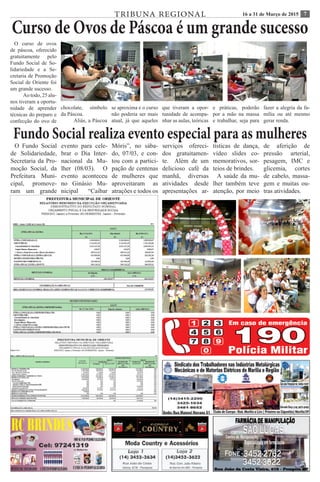 716 a 31 de Março de 2015TRIBUNA REGIONAL
Curso de Ovos de Páscoa é um grande sucesso
O curso de ovos
de páscoa, oferecido
gratuitamente pelo
Fundo Social de So-
lidariedade e a Se-
cretaria de Promoção
Social de Oriente foi
um grande sucesso.
	 Aotodo,25alu-
nos tiveram a oportu-
nidade de aprender
técnicas do preparo e
confecção do ovo de
chocolate, símbolo
da Páscoa.
	 Aliás, a Páscoa
se aproxima e o curso
não poderia ser mais
atual, já que aqueles
que tiveram a opor-
tunidade de acompa-
nhar as aulas, teóricas
e práticas, poderão
por a mão na massa
e trabalhar, seja para
fazer a alegria da fa-
mília ou até mesmo
gerar renda.
Fundo Social realiza evento especial para as mulheres
O Fundo Social
de Solidariedade,
Secretaria da Pro-
moção Social, da
Prefeitura Muni-
cipal, promove-
ram um grande
evento para cele-
brar o Dia Inter-
nacional da Mu-
lher (08/03). O
evento aconteceu
no Ginásio Mu-
nicipal “Caibar
Móris”, no sába-
do, 07/03, e con-
tou com a partici-
pação de centenas
de mulheres que
aproveitaram as
atrações e todos os
serviços ofereci-
dos gratuitamen-
te. Além de um
delicioso café da
manhã, diversas
atividades desde
apresentações ar-
tísticas de dança,
vídeo slides co-
memorativos, sor-
teios de brindes.
A saúde da mu-
lher também teve
atenção, por meio
de aferição de
pressão arterial,
pesagem, IMC e
glicemia, cortes
de cabelo, massa-
gem e muitas ou-
tras atividades.
 
