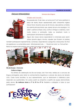 Aconteceu na escola

        LÍNGUAS ESTRANGEIRAS                            Semana das Línguas

                                O teatro veio à escola….
                                No passado dia 10 de maio, as turmas do 5º e 6º anos assistiram à
                                peça de teatro Mulan representada pela companhia inglesa
                                Clever Pants. Durante cerca de 45 minutos, descobrimos a história
                                da valente princesa Mulan que, apesar de ser uma rapariga e ‘só
                                saber’ cozinhar e limpar, lutou contra o inimigo e o derrotou. Com
                                muita   música   e   animação,    todos   se   divertiram   muito    e
                                participaram ativamente no espetáculo.
                                Alguns dos nossos alunos responderam à chamada para serem
                                atores durante alguns minutos, aqueles que ficaram na plateia
também participaram representando, cantando, respondendo a perguntas e dançando. No final
do espetáculo, os comentários eram: ‘Afinal percebi tudo…’ , ‘Diverti-me muito’ ou ‘Foi bué fixe’.
Resta-nos esperar pelo próximo ano e pela nova peça que iremos ver!




Dia da Europa – Concurso
       Cultura e Língua
       No âmbito da celebração do Dia da Europa, dia 9 de maio, realizou-se o concurso de
línguas estrangeiras, para testar os conhecimentos linguísticos e culturais dos alunos do terceiro
ciclo. Cada turma escolheu os seus representantes, que se deslocaram à biblioteca para
responder aos questionários. Foi curioso assistir ao empenho e espirito de equipa demonstrado
pelos alunos. Os melhores foram o 7º B, 8º B e 9º B. Parabéns e obrigado a todos os que
participaram!




                                                                                                     14
 