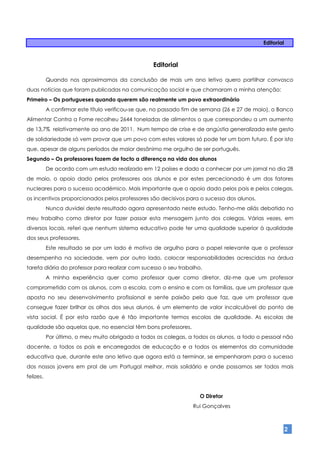 Editorial



                                                   Editorial

           Quando nos aproximamos da conclusão de mais um ano letivo quero partilhar convosco
duas notícias que foram publicadas na comunicação social e que chamaram a minha atenção:
Primeiro – Os portugueses quando querem são realmente um povo extraordinário
           A confirmar este título verificou-se que, no passado fim de semana (26 e 27 de maio), o Banco
Alimentar Contra a Fome recolheu 2644 toneladas de alimentos o que correspondeu a um aumento
de 13,7% relativamente ao ano de 2011. Num tempo de crise e de angústia generalizada este gesto
de solidariedade só vem provar que um povo com estes valores só pode ter um bom futuro. É por isto
que, apesar de alguns períodos de maior desânimo me orgulho de ser português.
Segundo – Os professores fazem de facto a diferença na vida dos alunos
           De acordo com um estudo realizado em 12 países e dado a conhecer por um jornal no dia 28
de maio, o apoio dado pelos professores aos alunos e por estes percecionado é um dos fatores
nucleares para o sucesso académico. Mais importante que o apoio dado pelos pais e pelos colegas,
os incentivos proporcionados pelos professores são decisivos para o sucesso dos alunos.
           Nunca duvidei deste resultado agora apresentado neste estudo. Tenho-me aliás debatido no
meu trabalho como diretor por fazer passar esta mensagem junto dos colegas. Várias vezes, em
diversos locais, referi que nenhum sistema educativo pode ter uma qualidade superior à qualidade
dos seus professores.
           Este resultado se por um lado é motivo de orgulho para o papel relevante que o professor
desempenha na sociedade, vem por outro lado, colocar responsabilidades acrescidas na árdua
tarefa diária do professor para realizar com sucesso o seu trabalho.
           A minha experiência quer como professor quer como diretor, diz-me que um professor
comprometido com os alunos, com a escola, com o ensino e com as famílias, que um professor que
aposta no seu desenvolvimento profissional e sente paixão pelo que faz, que um professor que
consegue fazer brilhar os olhos dos seus alunos, é um elemento de valor incalculável do ponto de
vista social. É por esta razão que é tão importante termos escolas de qualidade. As escolas de
qualidade são aquelas que, no essencial têm bons professores.
           Por último, o meu muito obrigado a todos os colegas, a todos os alunos, a todo o pessoal não
docente, a todos os pais e encarregados de educação e a todos os elementos da comunidade
educativa que, durante este ano letivo que agora está a terminar, se empenharam para o sucesso
dos nossos jovens em prol de um Portugal melhor, mais solidário e onde possamos ser todos mais
felizes.


                                                                    O Diretor
                                                                  Rui Gonçalves



                                                                                                        2
 