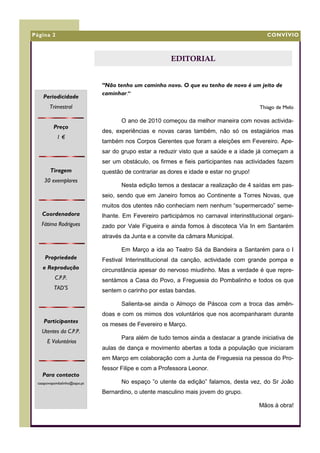 Página 2                                                                                    CONVÍVIO



                                                        EDITORIAL


                              “Não tenho um caminho novo. O que eu tenho de novo é um jeito de
                              caminhar.”
    Periodicidade
       Trimestral                                                                        Thiago de Melo

                                     O ano de 2010 começou da melhor maneira com novas activida-
         Preço
                              des, experiências e novas caras também, não só os estagiários mas
           1€
                              também nos Corpos Gerentes que foram a eleições em Fevereiro. Ape-
                              sar do grupo estar a reduzir visto que a saúde e a idade já começam a
                              ser um obstáculo, os firmes e fieis participantes nas actividades fazem
        Tiragem               questão de contrariar as dores e idade e estar no grupo!
    30 exemplares
                                     Nesta edição temos a destacar a realização de 4 saídas em pas-
                              seio, sendo que em Janeiro fomos ao Continente a Torres Novas, que
                              muitos dos utentes não conheciam nem nenhum “supermercado” seme-
   Coordenadora               lhante. Em Fevereiro participámos no carnaval interinstitucional organi-
   Fátima Rodrigues           zado por Vale Figueira e ainda fomos à discoteca Via In em Santarém
                              através da Junta e a convite da câmara Municipal.

                                     Em Março a ida ao Teatro Sá da Bandeira a Santarém para o I
     Propriedade              Festival Interinstitucional da canção, actividade com grande pompa e
   e Reprodução               circunstância apesar do nervoso miudinho. Mas a verdade é que repre-
          C.P.P.              sentámos a Casa do Povo, a Freguesia do Pombalinho e todos os que
          TAD’S               sentem o carinho por estas bandas.

                                     Salienta-se ainda o Almoço de Páscoa com a troca das amên-
                              doas e com os mimos dos voluntários que nos acompanharam durante
    Participantes
                              os meses de Fevereiro e Março.
   Utentes da C.P.P.
                                     Para além de tudo temos ainda a destacar a grande iniciativa de
      E Voluntários
                              aulas de dança e movimento abertas a toda a população que iniciaram
                              em Março em colaboração com a Junta de Freguesia na pessoa do Pro-
                              fessor Filipe e com a Professora Leonor.
   Para contacto
 casapovopombalinho@sapo.pt          No espaço ”o utente da edição” falamos, desta vez, do Sr João
                              Bernardino, o utente masculino mais jovem do grupo.

                                                                                         Mãos à obra!
 