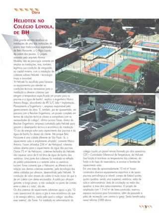 jornal12a

26.05.03

09:10

Page 5

Obra

HELIOTEK NO
COLÉGIO LOYOLA,
DE BH
Uma grande reforma atualizou as
instalações de uma das instituições de
ensino mais tradicionais e respeitadas
de Belo Horizonte, o Colégio Loyola,
da ordem dos jesuítas. O projeto
assinado pelo arquiteto Alvimar
Moreira, não se preocupou somente em
ampliar as instalações, mas, também,
legitimou sua condição de vanguarda
na capital mineira, com a instalação de
coletores solares Heliotek – tecnologia
limpa e renovável.
"A Heliotek foi escolhida para fornecer
os equipamentos por atender as
condições técnicas necessárias para a
instalação e oferecer coletores que
atingem a temperatura especificada em projeto para as
piscinas e a água de banho", explica o engenheiro Marco
Antonio Braga, sócio-diretor da IPE S/C Ltda – Implantação,
Planejamento e Engenharia –, empresa responsável pelo
gerenciamento da obra. "E, também, por ter apresentado, em
parceria com a Resolver Engenharia, um projeto completo em
termos de soluções técnicas viáveis e compatíveis com as
necessidades do colégio", afirma Luciano Torres, diretor da
Resolver Engenharia, empresa contratada pela Heliotek para
garantir o desempenho técnico e econômico da instalação.
"O uso de energia solar para aquecimento das piscinas e da
água de banho foi desejo do cliente. Até porque Belo
Horizonte é uma cidade diferente de São Paulo: lá, o
aquecimento solar é amplamente utilizado", comenta Marco
Antonio. Foram utilizados 224 m2 de Heliopool, coletores
solares abertos para o aquecimento da água das piscinas.
Outros 75 m2 de Heliosonic, coletores fechados da Heliotek,
vão aquecer cerca de 6 mil litros de água de banho dos
vestiários. Uma parte dos coletores foi instalada no telhado
do prédio pré-existente e o restante sobre os vestiários.
Luciano Torres comenta que o Heliosonic se diferencia em
relação aos demais coletores existentes, pela tecnologia das
aletas soldadas por ultrasom, desenvolvida pela Heliotek. "A
condução de calor através do coletor é muito maior do que a
de um coletor com aletas encaixadas. A solda por ultrasom
garante, a longo prazo, a não oxidação no ponto de contato
entre a aleta e o tubo", diz ele.
Os dois sistemas de aquecimento adotaram apoio a gás. "O
custo operacional do apoio a gás é mais econômico do que
o da energia elétrica, razão pela qual o colégio escolheu
esse sistema", diz Torres. Foi instalado na administração do

colégio Loyola um painel remoto formado por dois acessórios
CDT – Controlador Diferencial de Temperatura, da Heliotek.
Sua função é monitorar as temperaturas dos coletores, do
fundo e do topo do reservatório, e acionar a bomba de
aquecimento solar.
Em uma área de aproximadamente 10 mil m2 foram
construídos diversos equipamentos esportivos e de apoio:
piscinas semi-olímpica e infantil; campo de futebol society;
quatro quadras, sendo uma suspensa; vestiários; salas de
aula e administrativas; área de circulação ao redor das
quadras; e mais dois estacionamentos. O projeto de
ampliação com 1.3 mil m2 de área construída, reservou
espaços exclusivos para funcionários, além de passarela e
pátio de recreação com cantina e igreja. Serão beneficiados
nessa reforma 2388 alunos.

3

 