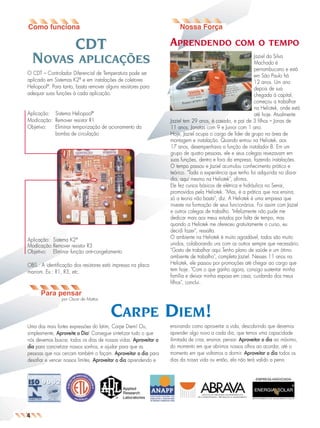 jornal12a

26.05.03

09:10

NOVAS

Page 2

APRENDENDO

CDT
APLICAÇÕES

O CDT – Controlador Diferencial de Temperatura pode ser
aplicado em Sistemas K2® e em instalações de coletores
Heliopool®. Para tanto, basta remover alguns resistores para
adequar suas funções à cada aplicação.

Aplicação: Sistema Heliopool®
Modicação: Remover resistor R1
Objetivo:
Eliminar temporização de acionamento da
bomba de circulação

Aplicação: Sistema K2®
Modicação:Remover resistor R3
Objetivo: Eliminar função anti-congelamento
OBS.: A identificação dos resistores está impressa na placa
marrom. Ex.: R1, R3, etc.

COM O TEMPO

Jaziel da Silva
Machado é
pernambucano e está
em São Paulo há
12 anos. Um ano
depois de sua
chegada à capital,
começou a trabalhar
na Heliotek, onde está
até hoje. Atualmente
Jaziel tem 29 anos, é casado, e pai de 3 filhos – Jonas de
11 anos, Jonatas com 9 e Junior com 1 ano.
Hoje, Jaziel ocupa o cargo de líder de grupo na área de
montagem e instalação. Quando entrou na Heliotek, aos
17 anos, desempenhava a função de instalador B. Em um
grupo de quatro pessoas, ele e seus colegas revezavam em
suas funções, dentro e fora da empresa, fazendo instalações.
O tempo passou e Jaziel acumulou conhecimento prático e
teórico. "Toda a experiência que tenho foi adquirida no dia-adia, aqui mesmo na Heliotek", afirma.
Ele fez cursos básicos de elétrica e hidráulica no Senai,
promovidos pela Heliotek. "Mas, é a prática que nos ensina,
só a teoria não basta", diz. A Heliotek é uma empresa que
investe na formação de seus funcionários. Foi assim com Jaziel
e outros colegas de trabalho. "Infelizmente não pude me
dedicar mais aos meus estudos por falta de tempo, mas
quando a Heliotek me ofereceu gratuitamente o curso, eu
decidi fazer", ressalta.
O ambiente na Heliotek é muito agradável, todos são muito
unidos, colaborando uns com os outros sempre que necessário.
"Gosto de trabalhar aqui.Tenho plano de saúde e um ótimo
ambiente de trabalho", completa Jaziel. Nesses 11 anos na
Heliotek, ele passou por promoções até chegar ao cargo que
tem hoje. "Com o que ganho agora, consigo sustentar minha
família e deixar minha esposa em casa, cuidando dos meus
filhos", conclui.

Para pensar
por Oscar de Mattos

CARPE DIEM!
Uma das mais fortes expressões do latim, Carpe Diem! Ou,
simplesmente, Aproveite o Dia! Consegue sintetizar tudo o que
nós devemos buscar, todos os dias de nossas vidas. Aproveitar o
dia para concretizar nossos sonhos, e ajudar para que as
pessoas que nos cercam também o façam. Aproveitar o dia para
desafiar e vencer nossos limites. Aproveitar o dia aprendendo e

ensinando como aproveitar a vida, descobrindo que devemos
aprender algo novo a cada dia, que temos uma capacidade
ilimitada de criar, ensinar, pensar. Aproveitar o dia ao máximo,
do momento em que abrimos nossos olhos ao acordar, até o
momento em que voltamos a dormir. Aproveitar o dia todos os
dias da nossa vida ou então, ela não terá valido a pena.

EMPRESA ASSOCIADA

4

 