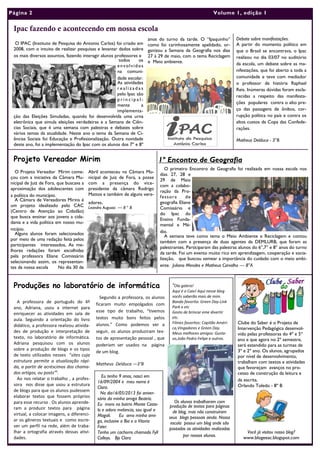 O IPAC (Instituto de Pesquisa do Antonio Carlos) foi criado em
2008, com o intuito de realizar pesquisas e levantar dados sobre
os mais diversos assuntos, fazendo interagir alunos professores e
todos os
envolvidos
na comuni-
dade escolar.
As atividades
r e a l i z a d a s
pelo Ipac são
p r i n c i p a l -
mente a
implementa-
ção das Eleições Simuladas, quando foi desenvolvida uma urna
eletrônica que simula eleições verdadeiras e a Semana de Ciên-
cias Sociais, que é uma semana com palestras e debates sobre
vários temas da atualidade. Neste ano o tema da Semana de Ci-
ências Sociais foi Educação e Profissionalização. Outra novidade
deste ano, foi a implementação do Ipac com os alunos dos 7º e 8º
anos do turno da tarde. O “Ipaquinho”
como foi carinhosamente apelidado, or-
ganizou a Semana da Geografia nos dias
27 à 29 de maio, com o tema Reciclagem
e Meio ambiente.
Debate sobre manifestações.
A partir do momento político em
que o Brasil se encontrava, o Ipac
realizou no dia 03/07 no auditório
da escola, um debate sobre as ma-
nifestações, que foi aberto a toda a
comunidade e teve com mediador
o professor de história Raphael
Reis. Inúmeras dúvidas foram escla-
recidas a respeito das manifesta-
ções populares contra o alto pre-
ço das passagens de ônibus, cor-
rupção política no país e contra os
altos custos da Copa das Confede-
rações.
Matheus Delduca - 3°B
Abril aconteceu na Câmara Mu-
nicipal de Juiz de Fora, a posse
com a presença do vice-
presidente da câmara Rodrigo
Mattos e também de alguns vere-
adores.
Leandro Augusto — 8 ° B
O Projeto Vereador Mirim come-
çou com a iniciativa da Câmara Mu-
nicipal de Juiz de Fora, que buscava a
aproximação dos adolescentes com
a política do município.
A Câmara de Vereadores Mirins é
um projeto idealizado pelo CAC
(Centro de Atenção ao Cidadão)
que busca ensinar aos jovens a cida-
dania e a vida política em nosso mu-
nicípio.
Alguns alunos foram selecionados
por meio de uma redação feita pelos
participantes interessados, As me-
lhores redações foram escolhidas
pela professora Eliane Comissário
selecionando assim, os representan-
tes da nossa escola No dia 30 de
Ipac fazendo e acontecendo em nossa escola
Projeto Vereador Mirim 1º Encontro de Geografia
A professora de português do 4º
ano, Adriana, usou a internet para
enriquecer as atividades em sala de
aula. Seguindo a orientação do livro
didático, a professora realizou ativida-
des de produção e interpretação de
texto, no laboratório de informática.
Adriana pesquisou com os alunos
sobre a produção de blogs e os tipos
de texto utilizados nesses “sites cuja
estrutura permite a atualização rápi-
da, a partir de acréscimos dos chama-
dos artigos, ou posts”¹.
Ao nos relatar o trabalho , a profes-
sora nos disse que usou a estrutura
de blogs para que os alunos pudessem
elaborar textos que fossem próprios
para esse recurso . Os alunos aprende-
ram a produzir textos para página
virtual, a colocar imagens, a diferenci-
ar os gêneros textuais e como escre-
ver um perfil na rede, além de traba-
lhar a ortografia através dessas ativi-
dades.
O primeiro Encontro de Geografia foi realizada em nossa escola nos
dias 27, 28 e
29 de Maio
com a colabo-
ração da Pro-
fessora de
geografia Eliane
Comissário e
do Ipac do
Ensino Funda-
mental e Mé-
dio.
A semana teve como tema o Meio Ambiente e Reciclagem e contou
também com a presença de duas agentes da DEMLURB, que foram as
palestrantes. Participaram das palestras alunos do 6°,7° e 8° anos do turno
da tarde. Foi um evento muito rico em aprendizagem, cooperação e socia-
lização, que buscou semear a importância do cuidado com o meio ambi-
ente. Juliano Mendes e Matheus Carvalho — 8°A
Página 2
Segundo a professora, os alunos
ficaram muito empolgados com
esse tipo de trabalho, “tivemos
textos muito bons feitos pelos
alunos.” Como podemos ver a
seguir, os alunos produziram tex-
tos de apresentação pessoal , que
poderiam ser usados na página
de um blog.
Matheus Delduca —3°B
Produções no laboratório de informática “Ola galera!
Aqui é o Caio! Aqui nesse blog
vocês saberão mais de mim.
Banda favorita: Green Day-Link
Park e etc
Gosto de brincar eme divertir
etc.
Filmes favoritos: Capitão Améri-
ca,Vingadores e Green Day.
Meus melhores amigos: Gusta-
vo,João Pedro Felipe e outros.
Os alunos trabalharam com
produção de textos para páginas
de blog, mas não construíram
seus blogs pessoais ainda. Nossa
escola possui um blog onde são
postadas as atividades realizadas
por nossos alunos.
Volume 1, edição 1
Eu tenho 9 anos, nasci em
16/09/2004 e meu nome é
Clara.
No dia16/05/2013 foi aniver-
sário da minha amiga Beatriz.
Eu moro no bairro Monte Caste-
lo e adoro melancia, sou igual a
Magali. Eu amo minha ami-
ga, inclusive a Bia e a Vitoria
Faier.
Tenho um cachorro chamado Fyll
Colleys. Bjs Clara
Clube do Saber é o Projeto de
Intervenção Pedagógica desenvol-
vido pelas professoras do 4º e 5º
ano e que agora no 2º semestre,
será estendido para as turmas de
3º e 2º ano. Os alunos, agrupados
por nível de desenvolvimento,
trabalham com textos e atividades
que favoreçam avanços no pro-
cesso de construção da leitura e
da escrita.
Orlando Toledo - 8º B
Você já visitou nosso blog?
www.blogeeac.blogspot.com
 