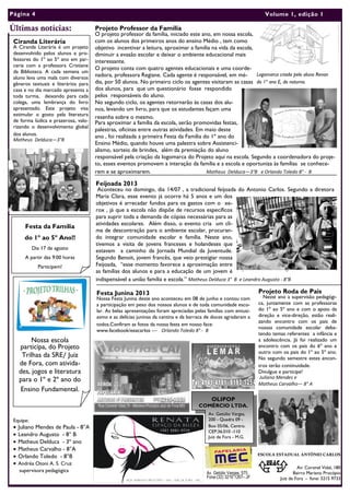 Av: Coronel Vidal, 180
Bairro Mariano Procópio
Juiz de Fora - fone: 3215 9733
Projeto Professor da Família
O projeto professor da família, iniciado este ano, em nossa escola,
com os alunos dos primeiros anos do ensino Médio , tem como
objetivo incentivar a leitura, aproximar a família na vida da escola,
diminuir a evasão escolar e deixar o ambiente educacional mais
interessante.
O projeto conta com quatro agentes educacionais e uma coorde-
nadora, professora Regiane. Cada agente é responsável, em mé-
dia, por 50 alunos. No primeiro ciclo os agentes visitaram as casas
dos alunos, para que um questionário fosse respondido
pelos responsáveis do aluno.
No segundo ciclo, os agentes retornarão às casas dos alu-
nos, levando um livro, para que os estudantes façam uma
resenha sobre o mesmo.
Para aproximar a família da escola, serão promovidas festas,
palestras, oficinas entre outras atividades. Em maio deste
ano , foi realizada a primeira Festa da Família do 1º ano do
Ensino Médio, quando houve uma palestra sobre Assistenci-
alismo, sorteio de brindes, além da premiação do aluno
responsável pela criação da logomarca do Projeto aqui na escola. Segundo a coordenadora do proje-
to, esses eventos promovem a interação da família e a escola e oportuniza às famílias se conhece-
rem e se aproximarem. Matheus Delduca—3°B e Orlando Toledo 8° - B
ESCOLA ESTADUAL ANTÔNIO CARLOS
Festa Junina 2013
Nossa Festa Junina deste ano aconteceu em 08 de junho e contou com
a participação em peso dos nossos alunos e de toda comunidade esco-
lar. As belas apresentações foram apreciadas pelas famílias com entusi-
asmo e as delícias juninas da cantina e da barraca de doces agradaram a
todos.Confiram as fotos da nossa festa em nosso face:
www.facebook/eeacarlos — Orlando Toledo 8° - B
Ciranda Literária
A Ciranda Literária é um projeto
desenvolvido pelos alunos e pro-
fessores do 1º ao 5º ano em par-
ceria com a professora Cristiane
da Biblioteca. A cada semana um
aluno leva uma mala com diversos
gêneros textuais e literários para
casa e no dia marcado apresenta a
toda turma, deixando para cada
colega, uma lembrança do livro
apresentado. Este projeto visa
estimular o gosto pela literatura
de forma lúdica e prazerosa, valo-
rizando o desenvolvimento global
dos alunos.
Matheus Delduca—3°B
Últimas notícias:
Feijoada 2013
Aconteceu no domingo, dia 14/07 , a tradicional feijoada do Antonio Carlos. Segundo a diretora
Maria Clara, esse evento já ocorre há 5 anos e um dos
objetivos é arrecadar fundos para os gastos com o xe-
rox , já que a escola não dispõe de recursos específicos
para suprir toda a demanda de cópias necessárias para as
atividades escolares. Além disso, o evento cria um cli-
ma de descontração para o ambiente escolar, procuran-
do integrar comunidade escolar e família. Neste ano,
tivemos a visita de jovens franceses e holandeses que
estavam a caminho da Jornada Mundial da Juventude.
Segundo Benoit, jovem francês, que veio prestigiar nossa
Feijoada, “esse momento favorece a aproximação entre
as famílias dos alunos e para a educação de um jovem é
indispensável a união família e escola.” Matheus Delduca 3° B e Leandro Augusto - 8°B
Projeto Roda de Pais
Neste ano a supervisão pedagógi-
ca, juntamente com as professoras
do 1º ao 5º ano e com o apoio da
direção e vice-direção, estão reali-
zando encontro com os pais de
nossas comunidade escolar deba-
tendo temas referentes a infância e
a adolescência. Já foi realizado um
encontro com os pais do 6º ano e
outro com os pais do 1º ao 5º ano.
No segundo semestre estes encon-
tros terão continuidade.
Divulgue e participe!
Juliano Mendes e
Matheus Carvalho— 8° A
Festa da Família
do 1º ao 5º Ano!!
Dia 17 de agosto
A partir das 9:00 horas
Participem!
Equipe:
• Juliano Mendes de Paula - 8°A
• Leandro Augusto - 8° B
• Matheus Delduca - 3º ano
• Matheus Carvalho - 8°A
• Orlando Toledo - 8°B
• Andréa Otoni A. S. Cruz
supervisora pedagógica
Logomarca criada pelo aluno Renan
do 1º ano E, do noturno.
Nossa escola
participa, do Projeto
Trilhas da SRE/ Juiz
de Fora, com ativida-
des, jogos e literatura
para o 1º e 2º ano do
Ensino Fundamental.
Página 4 Volume 1, edição 1
OLIPOP
COMÉRCIO LTDA.
Av. Getúlio Vargas,
200 - Quadra 09 -
Box 05/06, Centro.
CEP:36.010 -110
Juiz de Fora - M.G.
Av. Getúlio Vargas, 575
Fone:(32) 3216 1267– JF
 
