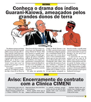 NACIONAL

   Conheça o drama dos índios
 Guarani-Kaiowá, ameaçados pelos
      grandes donos de terra




    Nas últimas semanas um drama      Mato Grosso do Sul, recebeu a no-      séculos no Brasil. Durante o ano        beira de estradas e vivendo numa
até então desconhecido do grande      tícia de que seria ‘despejada’, pela   de 1988, a pressão do povo junto        constante incerteza. Essa situação
público tomou conta das redes so-     Justiça Federal de Naviraí. Tudo       com lideranças indígenas garantiu       extrema está levando esse povo ao
ciais e caixas de e-mail. Uma comu-   para favorecer os grandes fazen-       que a constituição tratasse de de-      desespero. Só esse ano já ocor-
nidade da tribo chamada Guarani-      deiros da região, o chamado agro-      marcar quais são as terras desses       reram 30 suicídios.
Kaiowá divulgou uma carta que te-     negócio, que para se expandir, se      povos. A nova constituição deter-          A repercussão do caso fez
ve grande repercussão na internet,    utilizam de pistoleiros armados.       minava que em cinco anos teriam         acontecer atos em mais de 50
pedindo que se decrete “a nossa       Os pistoleiros, com estupros, es-      que ser demarcadas todas as áreas       cidades a favor do povo Guarani-
dizimação e extinção total” e para    pancamentos e assassinatos de li-      reivindicadas pelos índios, coisa       Kaiowá. A luta arrancou uma vitó-
“enviar tratores para cavar um        deranças, causam um clima de ter-      que até hoje não aconteceu. E, por      ria parcial da Justiça contra o
grande buraco para jogar e enterrar   ror entre essas comunidades e os       isso, continuam e aumentam as           despejo iminente dos 173 indíge-
os nossos corpos”.                    forçam a se mudar. Assim os pa-        disputas entre índios e donos de        nas. Mas a luta continua. A exigên-
    Isso porque a comunidade for-     trões do campo podem aumentar          terras, e os primeiros vivem encur-     cia agora é a demarcação definitiva
mada por 173 indígenas acampa-        suas posses.                           ralados entre as cidades e as terras    das terras, para que esse povo possa
dos hoje à beira do rio Hovy, no         Os índios são oprimidos há          do agro-negócio, acampando na           finalmente viver em paz.

                                                                        AVISO

     Aviso: Encerramento do contrato
          com a Clínica CIMENI
    Comunicamos mais uma vez          daqui para frente, não serão feitos    ca, poderão continuar normal-               Qualquer dúvida entre em
 aos sócios do Sindicato que o        novos contratos.                       mente com ele, até abril de 2013,        contato com o Sindicato, pelos
 mesmo encerrou o contrato com           Porém, aqueles sócios que já        quando todos serão encerrados            telefones: 2768-9297, 2767-
 a Clínica CIMENI. Ou seja,           tinham o convênio com essa clíni-      definitivamente.                         5130, ou 2767-8232.

                                                                                                                    Novembro-Dezembro 2012 Jornal dos Comerciários
 