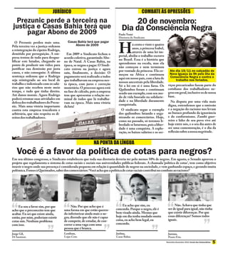 JURÍDICO                                                           COMBATE ÀS OPRESSÕES
 Prezunic perde a terceira na                                                       20 de novembro:
justiça e Casas Bahia terá que                                                 Dia da Consciência Negra
     pagar Abono de 2009                                                     Paulo Tomé
                                                                             Diretoria do Sindicato
  O Prezunic perdeu mais uma.           Casas Bahia terá que pagar
Pela terceira vez a justiça ordenou
a reintegração do cipeiro Rodrigo,
demitido por perseguição. A em-
presa tentou de tudo para desqua-
                                            Abono de 2009

                                        Em 2009 o Sindicato fechou o
                                      acordo coletivo, garantindo Abo-
                                                                             H         á cento e vinte e quatro
                                                                                       anos, a princesa Isabel,
                                                                                       através de uma lei im-
                                                                             perial, aboliu o trabalho escravo
                                                                             no Brasil. Essa é a história que
lificar este lutador, chegando ao     no de Natal. A Casas Bahia, na
                                                                             aprendemos na escola, mas ela
ponto de produzir um vídeo para       época, se negou a pagar. O Sindi-
                                                                             não começou e nem terminou
justificar sua demissão por justa     cato entrou na justiça e agora
                                                                             por vontade da princesa. Ela co-         Ato dia 19/11 no calçadão de
causa, e não conseguiu: A última      saiu, finalmente, a decisão: O                                                  Nova Iguaçu às 9h pelo Dia da
                                                                             meçou na África e continuou
sentença ordenou que o Rodrigo        pagamento será realizado a todos                                                Consciência Negra e contra o
                                                                             aqui em nosso país, com a luta de
seja reintegrado ao seu local de      que trabalhavam na empresa nes-                                                     trabalho nos feriados.
                                                                             nossos ancestrais pela liberdade.
trabalho e indenizado com os salá-    ta época, com juros e correção                                                viços precarizados fazem parte do
                                                                             Só a lei em si é uma farsa. Os
rios que não recebeu neste meio       monetária. O processo agora está                                              cotidiano dos trabalhadores ne-
                                                                             Quilombos foram e continuam
tempo, e tudo que tinha direito.      na fase de cálculo, pois a empresa                                            gros em geral, inclusive os de nossa
                                                                             sendo um exemplo, com seu mo-
Até danos morais. Agora Rodrigo       tem que apresentar a relação no-                                              base.
                                                                             do de vida baseado na solidarie-
poderá retomar suas atividades em     minal de todos que lá trabalha-
                                                                             dade e na liberdade duramente            Na disputa por uma vida mais
defesa dos trabalhadores do Prezu-    vam na época. Mais uma vitória
                                                                             conquistada.                           digna, entendemos que a omissão
nic. Mais uma vitória importante      da luta!
contra esta empresa truculenta e                                               O sindicato segue o exemplo          e a negação do racismo nos levam
arbitrária, que não respeita os di-                                          dos quilombos: lutando e orga-         ao buraco profundo da ignorância
reitos dos trabalhadores.                                                    nizando os comerciários. Hoje,         e do conformismo. Zumbi guer-
                                                                             como no passado, só teremos li-        reiro e líder de seu povo vive até
                                                                             berdade se lutarmos, pois a liber-     hoje entre nós, e o seu dia antes de
                                                                             dade é uma conquista. A explo-         ser uma comemoração, é o dia da
                                                                             ração, os baixos salários e os ser-    reflexão sobre a nossa negritude.


                                                           NA PONTA DA LÍNGUA
   Você é a favor da política de cotas para negros?
Em seu último congresso, o Sindicato estabeleceu que toda sua diretoria deveria ter pelo menos 50% de negros. Em agosto, o Senado aprovou o
projeto que regulamenta o sistema de cotas raciais e sociais nas universidades públicas federais. A chamada ‘política de cotas’, tem como objetivo
inserir o negro onde sua presença é considerada pequena em relação à quantidade de negros na sociedade, e vem ganhando espaço, e gerando muita
polêmica. Fomos à Queimados, saber dos comerciários: ‘Você acha que a política de cotas raciais contribui no combate ao racismo?’




    Eu sou a favor sim, por que            Não. Por que acho que é              Eu acho que sim, eu                      Não. Achava que tinha que
acho que o preconceito tem que        uma forma em que estão queren-       concordo. Porque o negro, ele é          ser de igual para igual, não tinha
acabar. Eu sei que existe ainda,      do inferiorizar ainda mais o ne-     bem visado ainda. Mesmo que              que existir diferenças. Por que
então, por mim, poderiam existir      gro, dizendo que ele não é capaz     hoje em dia tenha mudado muita           essas diferenças? Somos todos
cotas sim. Nenhum problema            de competir, de estudar, de con-     coisa, eu acho bem legal, eu             iguais.
com isso.                             correr a uma vaga com uma            concordo.
                                      pessoa que é branca.
Jorge Gil,                            Lenilson,                            Joelma,                                  Jurema,
Di Santinni.                          Lojas Cem.                           Casas Bahia.                             Ponto Frio.
                                                                                                                   Novembro-Dezembro 2012 Jornal dos Comerciários
 