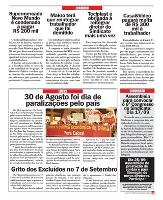 Setembro 2013 Jornal dos Comerciários
LUTAS
30 de Agosto foi dia de
paralizações pelo país
De acordo com o estatuto do
Sindicato, o congresso deve ser
realizadodetrêsemtrêsanos.
O congresso é o maior espaço
de decisão do Sindicato e envol-
ve não só os diretores, mas tam-
bém delegados eleitos pela cate-
goria em assembléias. Dia 17, a
assembleia deverá decidir sobre:
Data do congresso, local, pauta,
assembleia para eleição de dele-
gados,quantidade de delegados,
e prazo de sindicalização pra ser
delegado.
JURÍDICO
Supermercado
Novo Mundo
é condenado
a pagar
R$ 200 mil
SINDICATO
Assembleia
para convocar
o 6º Congresso
do Sindicato:
Dia 17/09
Grito dos Excluídos no 7 de Setembro
OTribunal Regional doTraba-
lho, no Rio de Janeiro, manteve a
sentença que condenou o Super-
mercado Nova Mundo à pagar R$
200 mil por dano moral coletivo,
referente ao fato desta empresa ter
apráticaderevistarospertencesde
seustrabalhadores.
A decisão vale para todas as lo-
jas e beneficia todos os cerca de
1.200 trabalhadores do grupo. O
Ministério Público concluiu que
as câmeras dos estabelecimentos
são suficientes para garantir seu
patrimônio.Aempresarecorreu.
Um trabalhador cipeiro ganhou
na justiça uma sentença contra a
MakroAtacadistaS.A.
A empresa o havia demitido.
Porém, membros da CIPA tem es-
tabilidade garantida justamente
para que não sofram perseguições
da empresa ao lutar pela melhoria
das condições de trabalho e segu-
rança do trabalhador. A decisão
tambémagregoudesviodefunção.
A multa foi de R$ 64.961,00.
Com a força da luta dos trabalha-
dores e através do nosso jurídico
conseguimos derrotar mais uma
vezessaarbitrariedade.
Um trabalhador da Casa & Ví-
deo recebeu uma indenização no
valordeR$300mil.
A justiça condenou a empresa
por não pagar corretamente seus
trabalhadores, por desvio de
função, assédio moral e por
realizar ilegalmente o banco de
horas. Além disso, a empresa des-
cumpriu a convenção coletiva por
váriosanos.
Isso mostra a importância dos
trabalhadores virem ao Sindicato
correr atrás de seus direitos pois
várias dessas arbitrariedades ainda
acontecememmuitaslojas.
Esta empresa foi derrotada
mais uma vez e obrigada a reinte-
grar o diretor do Sindicato.No en-
tanto,recorreudadecisão.
Telmo, que foi eleito de forma
legítima e demitido de forma arbi-
trária, foi acolhido pelo Sindicato,
que está garantindo seus salários
(para seu próprio sustento e de sua
família). Ele devolverá esse valor
ao final do processo, quando a
Teciplastreintegrá-loepagartodo
o retroativo que lhe deve, assim
como aconteceu com outros
diretoresnestamesmasituação.
Makro terá
que reintegrar
trabalhador
que foi
demitido
Teciplast é
obrigada à
reitegrar
diretor do
Sindicato
mais uma vez
Casa&Video
pagará multa
de R$ 300
mil à
trabalhador
Dia 30 de agosto foi o Dia Nacio-
nal de Luta e Paralizações chamado
pelascentraissindicais.Odiaenvol-
veu categorias de peso como meta-
lúrgicos, trabalhadores da constru-
ção civil, petroleiros, etc. Trabalha-
doresdotransportepúblicopararam
por algumas horas em sete capitais.
Em São José dos Campos, interior
de São Paulo e importante polo in-
dustrial, pelo menos 27 mil operári-
os pararam. Aqui no Rio, o polo do
Comperj em São Gonçalo também
parou,juntocompetroleiros.
A pauta das reivindicações agre-
gou além de reivindicações locais,as
reivindicações já expostas no dia 11
de julho, último dia unificado de lu-
ta: Fim do fator previdenciário (que
reduz as aposentadorias), redução
da jornada de trabalho, fim dos lei-
lões das reservas de petróleo, contra a
terceirizaçãoepelareformaagrária.
NaBaixadahouveumapasseatano
calçadãodeNovaIguaçucomoSindi-
cato, Fórum de Mobilização de Nova
Iguaçu, CSP-Conlutas, PSTU, e a
Oposição ao Sindicato dos Rodoviá-
rios, que panfletaram e, às 14h, parti-
ciparamdoatounificadonocentrodo
RiodeJaneiro.
Apesar da CUT, que fez corpo
mole para que a mobilização não
desgastasse o governo, o dia 30 foi
muito forte.A CSP-Conlutas,cen-
tralsindicaldoSindicatofoiaprin-
cipal impulsionadora das manifes-
tações que apesar do boicote da im-
prensa, cumpriram um papel
fundamental.
No7desetembroaconteceuo19°
Grito dos Excluídos. O ato ocorre
tradicionalmente após as paradas, e
o Sindicato esteve presente na sua
ediçãodoRiodeJaneiro.
Respaldado por decisão judicial,
policiais abordavam com violência
pessoas de máscara, o que gerou
conflito.Depoisdisso,semmotivoal-
gum,investiram contra a passeata pa-
cífica. Mas o ato resistiu e continuou
até o fim pela Av. Presidente Vargas,
até o monumento à Zumbi dos
Palmares.
O ato denunciou, entre outras
coisas, o leilão do petróleo brasilei-
ro que Dilma irá realizar ainda este
anoeexigiuoForaCabral.
As duas assembleias acontecerão às
19h no estacionamento ao lado do
Sindicato: Rua Dr. Barros Jr. Nº 396,
(Centro de Nova Iguaçu)
 