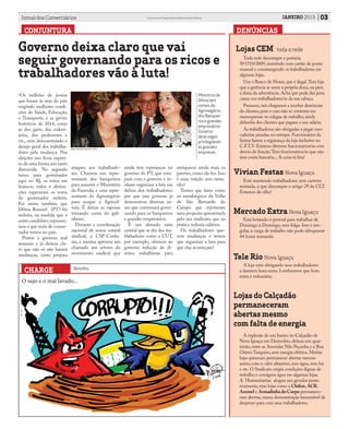 CHARGE
CONJUNTURA
Governo deixa claro que vai
seguir governando para os ricos e
trabalhadores vão à luta!
•Os milhões de jovens
que foram às ruas do país
exigindo melhores condi-
ções de Saúde, Educação,
e Transporte, e as greves
históricas de 2014, como
as dos garis, dos rodovi-
ários, dos professores e
etc., vem demonstrando o
desejo geral dos trabalha-
dores pela mudança. Nas
eleições isso ficou expres-
so de uma forma um tanto
distorcida. No segundo
turno para governador
aqui no RJ, os votos em
brancos, nulos e absten-
ções superaram os votos
do governador reeleito.
Foi assim também que
Dilma Roussef (PT) foi
reeleita, na medida que o
outro candidato,represen-
tava o que mais de conser-
vador temos no país.
Porém o governo mal
assumiu e já deixou cla-
ro que não só não haverá
mudanças, como prepara
DENÚNCIAS
03JANEIRO 2015Jornal dos Comerciários Sindicato dos Comerciários de Nova Iguaçu e Região
Botelho
ataques aos trabalhado-
res: Chamou um repre-
sentante dos banqueiros
para assumir o Ministério
da Fazenda, e uma repre-
sentante do Agronegócio
para ocupar a Agricul-
tura. É deixar as raposas
tomando conta do gali-
nheiro.
Durante a coordenação
nacional de nossa central
sindical, a CSP-Conlu-
tas, a mesma aprovou um
chamado aos setores do
movimento sindical que
ainda tem esperanças no
governo do PT, que rom-
pam com o governo e ve-
nham organizar a luta em
defesa dos trabalhadores,
por que esse governo já
demonstrou diversas ve-
zes que continuará gover-
nando para os banqueiros
e grandes empresários.
É um absurdo uma
central que se diz dos tra-
blahadores como a CUT,
por exemplo, oferecer ao
governo redução de di-
reitos trabalhistas para
enriquecer ainda mais os
patrões, como ela fez. Isso
é uma traição sem tama-
nho!
Temos que fazer como
os metalurgicos da Volks
de São Bernardo do
Campo que rejeitaram
uma proposta apresentada
pelo seu sindicato, que na
prática reduzia salários.
Os trabalhadores que-
rem mudanças e temos
que organizar a luta para
que elas aconteçam!
Lojas CEM toda a rede
Toda rede descumpre a portaria
Nº1510/2009,insistindo com cartão de ponto
manual e constrangendo os trabalhadores em
algumas lojas.
Usa o Banco de Horas,que é ilegal.Tem loja
que a gerência se sente a própria dona,ou pior,
a dona da advertência.Acha que pode dar justa
causa nos trabalhadores/as da sua cabeça.
Pasmem,nós chegamos a receber denúncias
de clientes,pois o cara não se contenta em
menosprezar os colegas de trabalho,ainda
debocha dos clientes que pagam o seu salário.
As trabalhadoras são obrigadas a pegar mer-
cadorias pesadas no estoque.Funcionários da
faxina fazem a segurança da loja inclusive no
C.F.T.V.Existem diversos funcionários/as com
desvio de função.Tem funcionários/as que não
tem conta bancária...A coisa tá feia!
Ministrosde
Dilma tem
nomesdo
Agronegócio,
dosBanquei-
rosegrandes
empresários:
Governo
deveseguir
privilegiando
asgrandes
empresas.
O sujo e o mal lavado...
Foto: folhadoprogresso.com.br.
Lojas do Calçadão
permaneceram
abertas mesmo
com falta de energia
A explosão de um bueiro no Calçadão de
Nova Iguaçu em Dezembro,deixou um quar-
teirão,entre as Avenidas Nilo Peçanha e a Rua
Otávio Tarquino,sem energia elétrica.Muitas
lojas quiseram permanecer abertas mesmo
assim,com o calor altíssimo,sem água,sem luz
e etc.O Sindicato exigiu condições dignas de
trabalho e consiguiu água em algumas lojas.
A Humanitarian alugou um gerador poste-
riormente,mas lojas como a Chifon,ACR,
Azemel e Armadinha do Corpo permanece-
ram abertas,numa demonstração lamentável de
desprezo para com seus trabalhadores.
Tele Rio Nova Iguaçu
A loja vem obrigando seus trabalhadores
a fazerem hora extra. Lembramos que hora
extra é voluntária.
Mercado Extra Nova Iguaçu
Está botando o pessoal para trabalhar de
Domingo à Domingo, sem folga. Isto é irre-
gular, a carga de trabalho não pode ultrapassar
44 horas semanais.
Vivian Festas Nova Iguaçu
Está mantendo trabalhadores sem carteira
assinada, o que discumpre o artigo 29 da CLT.
Estamos de olho!
 