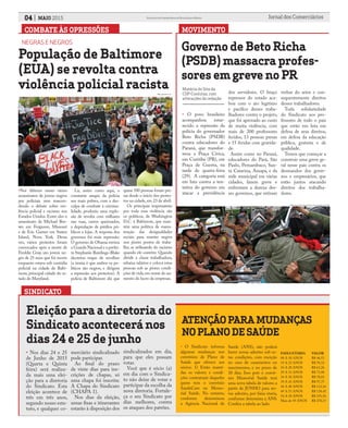 COMBATE ÀS OPRESSÕES
04 MAIO 2015 Jornal dos ComerciáriosSindicato dos Comerciários de Nova Iguaçu e Região
Foto: jpupdates.com
População de Baltimore
(EUA) se revolta contra
violência policial racista
NEGRAS E NEGROS
•Nos últimos meses vários
assassinatos de jovens negros
por policiais vem reascen-
dendo o debate sobre vio-
lência policial e racismo nos
Estados Unidos. Entre eles o
assassinato de Michael Bro-
wn em Ferguson, Missouri
e de Eric Garner em Staten
Island, Nova York. Dessa
vez, vários protestos foram
convocados após a morte de
Freddie Gray, um jovem ne-
gro de 25 anos que foi morto
enquanto estava sob custódia
policial na cidade de Balti-
more, principal cidade do es-
tado de Maryland.
MOVIMENTO
Governo de Beto Richa
(PSDB) massacra profes-
sores em greve no PR
• O povo brasileiro
acompanhou estar-
recido a repressão da
polícia do governador
Beto Richa (PSDB)
contra educadores do
Paraná, que transfor-
mou a Praça Cívica,
em Curitiba (PR), em
Praça de Guerra, na
tarde de quarta-feira
(29). A categoria está
em luta contra a ten-
tativa do governo em
atacar a previdência
Eleição para a diretoria do
Sindicato acontecerá nos
dias 24 e 25 de junho
• Nos dias 24 e 25
de Junho de 2015
(Quarta e Quinta
feira) será realiza-
da mais uma elei-
ção para a diretoria
do Sindicato. Esta
eleição acontece de
três em três anos,
segundo nosso esta-
tuto, e qualquer co-
merciário sindicalizado
pode participar.
Ao final do prazo
de vinte dias para ins-
crições de chapas, só
uma chapa foi inscrita:
A Chapa do Sindicato
(CHAPA 1).
Nos dias da eleição,
urnas fixas e itinerantes
estarão à disposição dos
sindicalizados em dia,
para que eles possam
votar.
Você que é sócio (a)
em dia com o Sindica-
to não deixe de votar e
participar da escolha da
nova diretoria. Fortale-
ça o seu Sindicato por
dias melhores, contra
os ataques dos patrões.
Lá, assim como aqui, o
constante ataque da polícia
aos mais pobres, com a des-
culpa de combate à crimina-
lidade, produziu uma explo-
são de revolta com milhares
nas ruas, carros queimados,
e depredação de prédios pú-
blicos e lojas. A resposta dos
governos foi mais repressão:
O governo de Obama enviou
a Guarda Nacional e a prefei-
ta Stephanie Rawlings-Blake
decretou toque de recolher.
(a ironia é que ambos os po-
líticos são negros, e dirigem
a repressão aos protestos). A
polícia de Baltimore diz que
quase 500 pessoas foram pre-
sas desde o início dos protes-
tos na cidade, em 23 de abril.
Os principais responsáveis
por toda essa violência são
os políticos, de Washington
D.C. à Baltimore, que man-
tém uma política de manu-
tenção das desigualdades
sociais para manter negros
nos piores postos de traba-
lho, se utilizando do racismo
quando ele convém: Quando
divide a classe trabalhadora,
rebaixa salários e coloca estas
pessoas sob as piores condi-
ções de vida,em nome do au-
mento do lucro da empresas.
ATENÇÃO PARA MUDANÇAS
NO PLANO DE SAÚDE
• O Sindicato informa
algumas mudanças nos
convênios de Plano de
Saúde que oferece aos
sócios: 1) Estão manti-
das os valores e condi-
ções contratuais daqueles
quem tem o convênio
SaudeCam ou Memo-
rial Saúde. No entanto,
conforme determinou
a Agência Nacional de
Saúde (ANS), não poderá
haver novas adesões sob es-
tas condições, com exceção
no caso de casamentos ou
nascimentos, e no prazo de
30 dias. Isso pois o convê-
nio Memorial Saúde terá
uma nova tabela de valores a
partir de JUNHO para no-
vas adesões, por faixa etaria,
conforme determina a ANS.
Confira a tabela ao lado:
FAIXA ETARIA	 VALOR
00 A 18 ANOS	 R$ 46,52
19 A 23 ANOS	 R$ 59,32
24 A 28 ANOS	 R$ 63,26
29 A 33 ANOS	 R$ 73,90
34 A 38 ANOS	 R$ 78,02
39 A 43 ANOS	 R$ 97,75
44 A 48 ANOS	 R$ 112,16
49 A 53 ANOS	 R$ 138,45
54 A 58 ANOS	 R$ 191,56
Mais de 59 ANOS	 R$ 270,37
dos servidores. O braço
repressor do estado aca-
bou com o ato legitimo
e pacifico desses traba-
lhadores contra o projeto,
que foi aprovado ao custo
de muita violência, com
mais de 200 professores
feridos, 13 pessoas presas
e 15 feridas com gravida-
de.
Assim como no Paraná,
educadores do Pará, São
Paulo, Pernambuco, San-
ta Catarina, Amapá, e da
rede municipal em várias
cidades, fazem greve e
enfrentam a dureza des-
ses governos, que retiram
verbas do setor e con-
sequentemente direitos
desses trabalhadores.
Toda solidariedade
do Sindicato aos pro-
fessores de todo o país
que estão em luta em
defesa de seus direitos,
em defesa da educação
pública, gratuita e de
qualidade.
Temos que começar a
construir uma greve ge-
ral nesse país contra os
desmandos dos gover-
nos e empresários, que
estão juntos atacando
direitos dos trabalha-
dores.
Matéria do Site da
CSP-Conlutas, com
alterações da redação
SINDICATO
Foto: Paulo Lisboa/Brazil Photo Press/Estadão Conteúdo
 