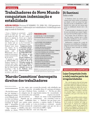 05OUTUBRO-NOVEMBRO 2015Jornal dos Comerciários Sindicato dos Comerciários de Nova Iguaçu e Região
RESULTADOSDE DENÚNCIAS
CATEGORIA DENÚNCIAS
‘Marcão Cosméticos’ desrespeita
direitos dos trabalhadores
• No dia 20 de setem-
bro, um domingo, a
loja Marcão Cosméti-
cos de Nilópolis resol-
veu fazer um balanço
em que cometeu uma
enxurrada de ilegali-
dades e desrespeitos
aos seus trabalhadores.
Para começar, o
trabalho ao domin-
AÇÃO NA JUSTIÇA ( Processo Nº 0096800 - 70 . 2008 . 501 . 224 ) garante es-
tabilidade de 10 meses + indenização aos trabalhadores. A indenização será
paga na sede do Sindicato.
Trabalhadores do Novo Mundo
conquistam indenização e
estabilidade
• Como o Sindicato já
noticiou na edição pas-
sada, aqueles que traba-
lhavam no depósito do
Supermercado Novo
Mundo na época e fo-
ram listados pela jus-
tiça no processo que o
Sindicato move contra
esta empresa vão re-
ceber indenização. A
quantia total de
R$162.233,07 será re-
partida de forma propor-
cional ao tempo de traba-
lho de cada um.
O processo se refere
ao SINECAARJE, um
Sindicato fantasma rei-
vindicado pelos Super-
mercados Novo Mundo,
Real de Éden,Vianense,
Guanabara e Alto da
Posse. Eles perderam
na justiça a ação de re-
presentação movida
por nosso Sindicato.
Ou seja, a justiça con-
firmou que o legítimo
representante destes tra-
balhadores é o Sindica-
to dos Comerciários de
Nova Iguaçu e região.
Opagamentoseráfei-
to em grupos,cada gru-
po num mês. Ao lado, a
lista dos trabalhadores
doTERCEIRO GRU-
PO, referente ao mês
de Novembro. Eles
deverão comparecer ao
Sindicato para receber
a partir do dia 1º de
Novembro munidos da
carteira de trabalho. A
lista completa dos be-
neficiados está no site
do Sindicato (www.
sindconir.org.br).
•	 ALEXANDRE LIMA BARBOSA
•	 ANA CLAUDIA G MARQUES
•	 ANA DA SILVAVAZ
•	 ANDRE MENDONÇA PESSOA
•	 ANTONIO ALVES MORENO
•	 ANTONIONELSONDEANDRADECORREIA
•	 ANTONIO PEREIRA DE OLIVEIRA
•	 CARLOS ALBERTO DA SILVA GALDENCIO
•	 ROSINEA SOARES RIBEIRO
•	 SAMUEL JULIO ROCHA DA SILVA
•	 SELMA MOURA DOS SANTOS
•	 SENI EUZEBIA DE SOUZA
•	 SEVERINOVALDOMIRO DA COSTA
•	 SIDNEY PINHEIRO LOPES
•	 SIMONE DE ANDRADE MONTEIRO
•	 SUELY DE SOUZA GOMES
go tem regras para
acontecer, e uma de-
las é que o Sindicato
da categoria tem de
ser comunicado, coisa
que não aonteceu.
Segundo que ne-
nhum trabalhador
com carteira assina-
da pode exceder as
44 horas semanais de
trabalho, coisa que o
balançofez.Alémdis-
so,neste dia,a jornada
de trabalho durou 12
horas, excedendo a
carga horária máxima
permitida.
Depois de tomar
conhecimento dos
fatos, o Sindicato
procurou a empresa
e esta, em reunião, se
comprometeu a pagar
hora extra em 100% e
mais uma folga para
cada trabalhador que
participou do balanço.
Por fim, um ofício
foi encaminhado à
empresa com uma lis-
ta das irregularidades
cometidas e mais ou-
tras que foram cons-
tatadas. O Sindicato
continuará atuando
para que isso não se
repita.
Lojas Competição (toda
a rede) resolve parte das
irregularidadades
Até o mês de agosto a loja não havia pago
o aumento conquistado pela convenção co-
letiva 2015-2016 nem a diferença retroativa
aos meses devidos nos salários de seus tra-
balhadores. O Sindicato denunciou aqui e
cobrou a empresa, e esta pagou o aumento
em setembro. Pagou o aumento, mas não
o retroativo, coisa que só fez neste mês de
outubro.
No entanto um problema ainda continua:
A empresa ainda se nega a pagar o salário
integral referente ao piso da categoria quan-
do as vendas do vendedor não chega ao
valor do piso. A empresa tem a obrigação
de completar, e diante de sua negativa em
cumprir essa obrigação, o Sindicato entrará
com uma ação judicial para garantir que os
trabalhadores recebam o que tem direito.
TERCEIRO LOTE
A PARTIR DE 1ª DE NOVEMBRO
COMPARECER AO SINDICATO:
Veja a lista completa em www.sindconir.org.br
ERRATA: No jornal passado noticiamos que a lista de
beneficiadospublicadaerareferenteaoprimeirogrupo.
Na verdade aquela lista era o segundo grupo.
Di Santinni
Toda a rede
O Sindicato entrou em contato com a
empresa para tentar resolver um problema
em relação os check outs (caixas) das lojas.
Nas lojas da rede, as trabalhadoras e traba-
lhadores dos caixas não tem assento para
sentar-se, trabalhando durante todo o dia
de pé.
A rede respondeu ao Sindicato por meio
de uma nota, dizendo que cumpre a legisla-
ção e que não há problema algum nos caixas.
Uma simples visita do Sindicato a algu-
mas lojas porém constatou que as caixas
continuam trabalhando em pé, e nenhum
assento foi colocado no local.
Infelizmente a empresa fez a opção de
desrespeitar seus trabalhadores.A legislação
obriga sim assento nestes locais de trabalho.
O Sindicato estará tomando as medidas
apropriadas.
Edmílson, diretor do Sindicato
 