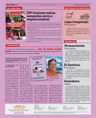 ENTREVISTA
02 MARÇO 2016 Jornal dos ComerciáriosSindicato dos Comerciários de Nova Iguaçu e Região
FILIADO À CSP-CONLUTAS
Sede: Rua Dr. Barros Júnior, 408/412, Centro, Nova Iguaçu - RJ
TELS./FAX: (21) 2768-9297 / 2767-5130 / 2767-8232
www.sindconir.org.br
comunicacao@sindconir.org.br
Belford Roxo
Praça Getulio Vargas, 112, Sala 201,
Centro - Belford Roxo – RJ
Telefone: (21) 2663-1904
Itaguaí
Av. Paulo de Frontin, 72, Sala 202,
Centro - Itaguaí – RJ
Telefone: (21) 2687-7729
Nilópolis
Rua Prof. Alfredo G. Filgueiras, 18,
Sala 407A, Centro - Nilópolis – RJ
Telefone: (21) 2791-9271
Queimados
Av. Irmãos Guinle, 901, Sala 212,
Centro - Queimados – RJ
Telefone: (21) 2665-3093
SUBSEDES:
Jornal de responsabilidade da diretoria colegiada do Sindicato dos Trabalhadores Profissionais no Comércio e Serviços de Nova Iguaçu, Nilópolis, Paracambi, Itaguaí,
Belford Roxo, Queimados, Japeri, Seropédica e Mesquita; Diagramação e projeto gráfico: Raphael Botelho (MTB: 35898).
DENÚNCIAS
Di Santinni
Nova Iguaçu
A loja libera os trabalhadores mais cedo
e depois faz o desconto das horas no paga-
mento. Se a empresa libera mais cedo quem
tem que arcar com os custos é a empresa,não
o trabalhador. Estaremos tomando as medi-
das cabíveis.
• E quem paga a conta
pelafaltad’agua?
A população mais pobre.
Por que isso acontece?
Por que quando você tem,
por exemplo, uma falta
de chuva, ou algum pro-
blema, uma ineficiência
do sistema de captação e
tratamento de agua, você
tem menos agua pra dis-
tribuir. (...) Quase todo o
sistema de distribuição de
agua através de adutoras,
subadutoras, e o encana-
mento, eles tem sistemas
de controle. Você pode
escolher quem vai receber
e quem não vai receber
agua. Então a partir do
momento que você tem
falta de agua generaliza-
da, você tem, por
exemplo, mano-
bras para que essa
agua chegue, por
exemplo, nos cen-
tros das cidades,
geralmente habita-
do por populações
mais ricas.E é claro,
se a agua vai para a
população mais rica,
obviamente, a popu-
lação de renda mais baixa
acaba ficando sem agua
por que você simples-
mente desvia, faz desvios,
através de registros. Estão
cheios deles pela cidade,
as chamadas manobras.
Comessasmanobrasvocê
joga agua em determina-
da rede e você seca outra.
Então assim obviamente
O Jornal dos Comerciários entrevistou o PROF. DR. MANOEL RICARDO
SIMÕES (conhecido como Breguelé), geógrafo especialista em Baixada Flu-
minense e autor de vários livros sobre a região
você vai optar pelos gru-
pos mais fortes politica-
mente.Então quem acaba
pagando a conta pela crise
hídricaéapopulaçãomais
pobre,e isso não tem nada
a ver com aquecimento
global, mudanças climá-
ticas, na medida em que
você tem uma certa pre-
visibilidade da escassez e
O Professor Breguelé lançará
seu livro no dia 5 de abril em
Nova Iguaçu.
Humanitarian
Nova Iguaçu
A empresa intimida os comerciários a ba-
terem o cartão e continuar trabalhando. Essa
prática ilegal é uma rotina dessa empresa.
Não bastou uma paralisação no mês de maio
de 2015. Naquele momento houve um recuo
da empresa que resolveu vários desvios, mas
parece que não adianta o diálogo e sim a mo-
bilização.
Guanabara
Itaguaí
A loja de Itaguaí vem realizando o absur-
do de proibir a panfletagem dentro da loja.
O Sindicato vem sofrendo vários constrangi-
mentos por parte da gerencia, que restringe a
nossa presença no interior de loja assim como
a divulgação de qualquer material informativo.
Essa atitude viola a nossa Convenção Coleti-
va. Ano passado já fizemos manifestação, en-
tregamos notificação chamando uma reunião
com a empresa. A empresa compareceu mas
não resolveu este problema.
RESULTADOS DE DENÚNCIAS
Lojas Competição
Nova Iguaçu
Depois de um ato que contou até com o
fechamento da loja, a empresa resolveu os
problemas da parte elétrica e fez um ba-
nheiro para os trabalhadores. Vitória da
mobilização!
CSP-CONLUTAS
• O Imposto Sindical é um desconto que acontece uma vez por ano, no mês
de março.O desconto é de um dia de trabalho e atinge todos os trabalhadores
com carteira assinada. Deste dinheiro 60% é destinado para os sindicatos e
40% divido entre as federações, confederações, centrais sindicais e o ‘sistema
S’(SESC,SENAC etc...).
A CSP-Conlutas é contra o desconto do imposto sindical, e não recebe
de nenhum sindicato filiado. Acreditando assim que os sindicatos tem que
ser financiados de forma espontânea pelos trabalhadores. Este imposto só
serve para manter sindicatos e centrais que não representam os interesses
dos trabalhadores.
São as mãos dos trabalhadores e trabalhadoras que produzem as rique-
zas,o sindicalismo combativo também está nas mãos da nossa classe! Vamos
juntos derrotar o imposto sindical!
CSP-Conlutas realiza
campanha contra o
imposto sindical
Cartilha da campanha
Confira a entrevista completa no site:
www.sindconir.org.br e no Facebook
do Sindicato
da falta de chuva durante
o ano, durante um con-
junto de 5,6 anos ou até
dedécadas.Naverdadeo
que falta é você fazer um
sistema de planejamen-
to que permita guardar
agua, tratar essa agua e
distribuir para toda a po-
pulação, e não somente
para um pequeno grupo.
 