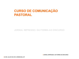 CURSO DE COMUNICAÇÃO
PASTORAL
JORNAL IMPRESSO: DA FORMA AO DISCURSO
//23 DE JULHO DE 2010. APARECIDA, SP
//JORNAL IMPRESSO: DA FORMA AO DISCURSO
 