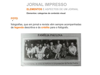 FOTO
fotografias, que em jornal e revista vêm sempre acompanhadas
de legenda descritiva e do crédito para o fotógrafo.
ELEMENTOS E ASPECTOS DE UM JORNAL
Elementos: categorias de conteúdo visual
JORNAL IMPRESSO
 