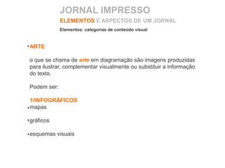 ARTE
o que se chama de arte em diagramação são imagens produzidas
para ilustrar, complementar visualmente ou substituir a informação
do texto.
Podem ser:
1/INFOGRÁFICOS
mapas
gráficos
esquemas visuais
ELEMENTOS E ASPECTOS DE UM JORNAL
Elementos: categorias de conteúdo visual
JORNAL IMPRESSO
 
