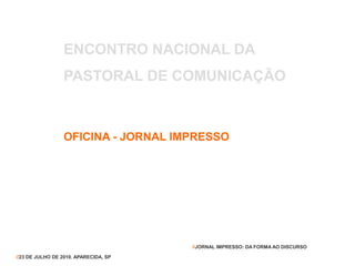 ENCONTRO NACIONAL DA
PASTORAL DE COMUNICAÇÃO
OFICINA - JORNAL IMPRESSO
//23 DE JULHO DE 2010. APARECIDA, SP
//JORNAL IMPRESSO: DA FORMA AO DISCURSO
 