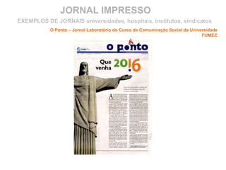 JORNAL IMPRESSO
O Ponto – Jornal Laboratório do Curso de Comunicação Social da Universidade
FUMEC
EXEMPLOS DE JORNAIS universidades, hospitais, institutos, sindicatos
 