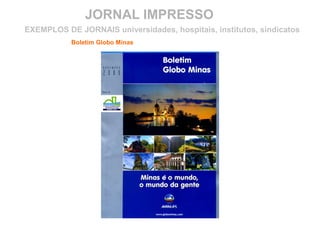 JORNAL IMPRESSO
Boletim Globo Minas
EXEMPLOS DE JORNAIS universidades, hospitais, institutos, sindicatos
 