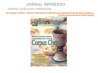 JORNAL IMPRESSO
Boa Viagem notícias – Boletim informativo do Santuário Arquidiocesano de Adoração Perpétua –
Catedral Nossa Senhora da Boa Viagem
JORNAIS CATÓLICOS E PAROQUIAIS
 
